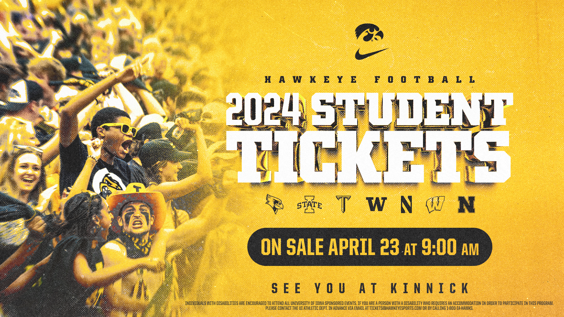 StudentTickets_Teaser  Sponsoring Org: Univ. of Iowa Intercollegiate Athletics  Name of Event: Iowa Football Student Ticket On Sale Teaser  Display Date Range: Friday, April 12 - Tuesday, April 23  Contact: Brian Clarke  Email: Brian-Clarke@uiowa.edu   