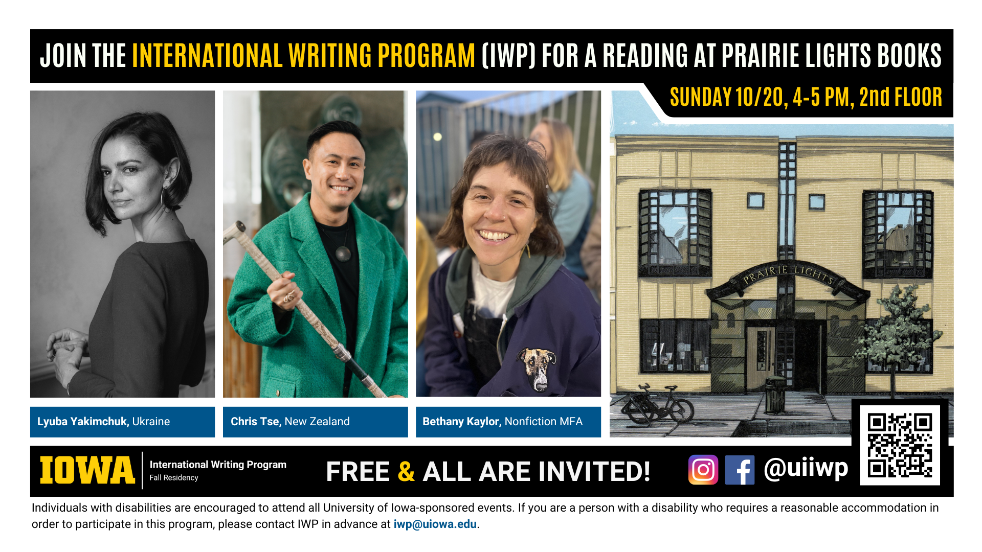 A promotional graphic featuring portraits of three writers, named below, plus a painting of Prairie Lights books and the International Writing Program logo, as well as the following text: “Join the International Writing Program (IWP) for a reading at Prairie Lights Books. Sunday, 10/20, 4-5 PM, 2nd floor. Lyuba Yakimchuk, Ukraine; Chris Tse, New Zealand; Bethany Kaylor, Nonfiction MFA. Free & All Are Invited! Individuals with disabilities are encouraged to attend all University of Iowa-sponsored events. If you are a person with a disability who requires a reasonable accommodation in order to participate in this program, please contact IWP in advance at iwp@uiowa.edu."