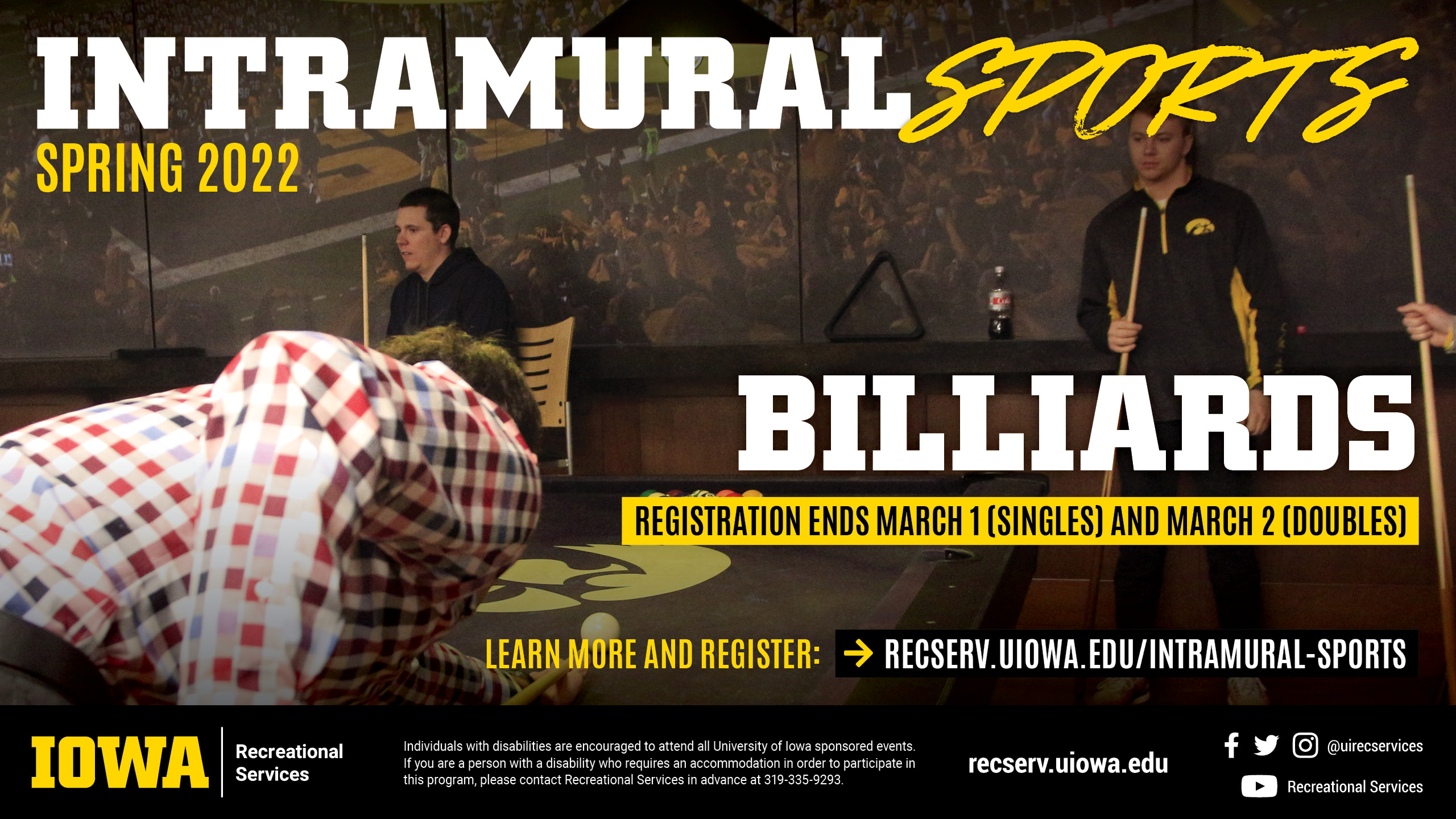 Intramural Sports Spring 2022 Billiards Registration ends March 1 (Singles) and March 2 (Doubles) learn more and register at: recserv.uiowa.edu/intramural-sports