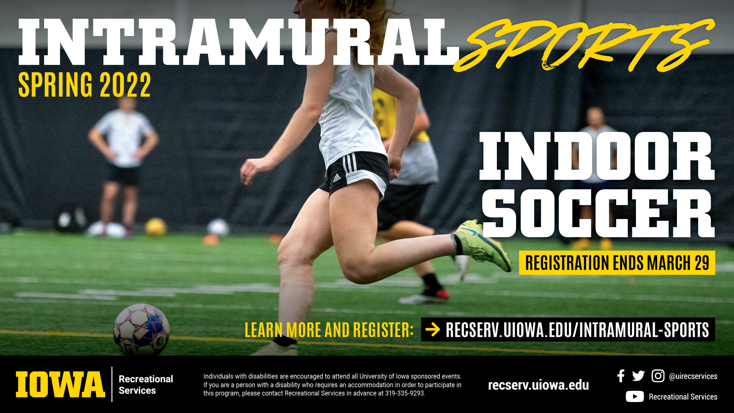 Intramural Sports Spring 2022 Indoor Soccer Registration ends March 29 learn more and register at: recserv.uiowa.edu/intramural-sports
