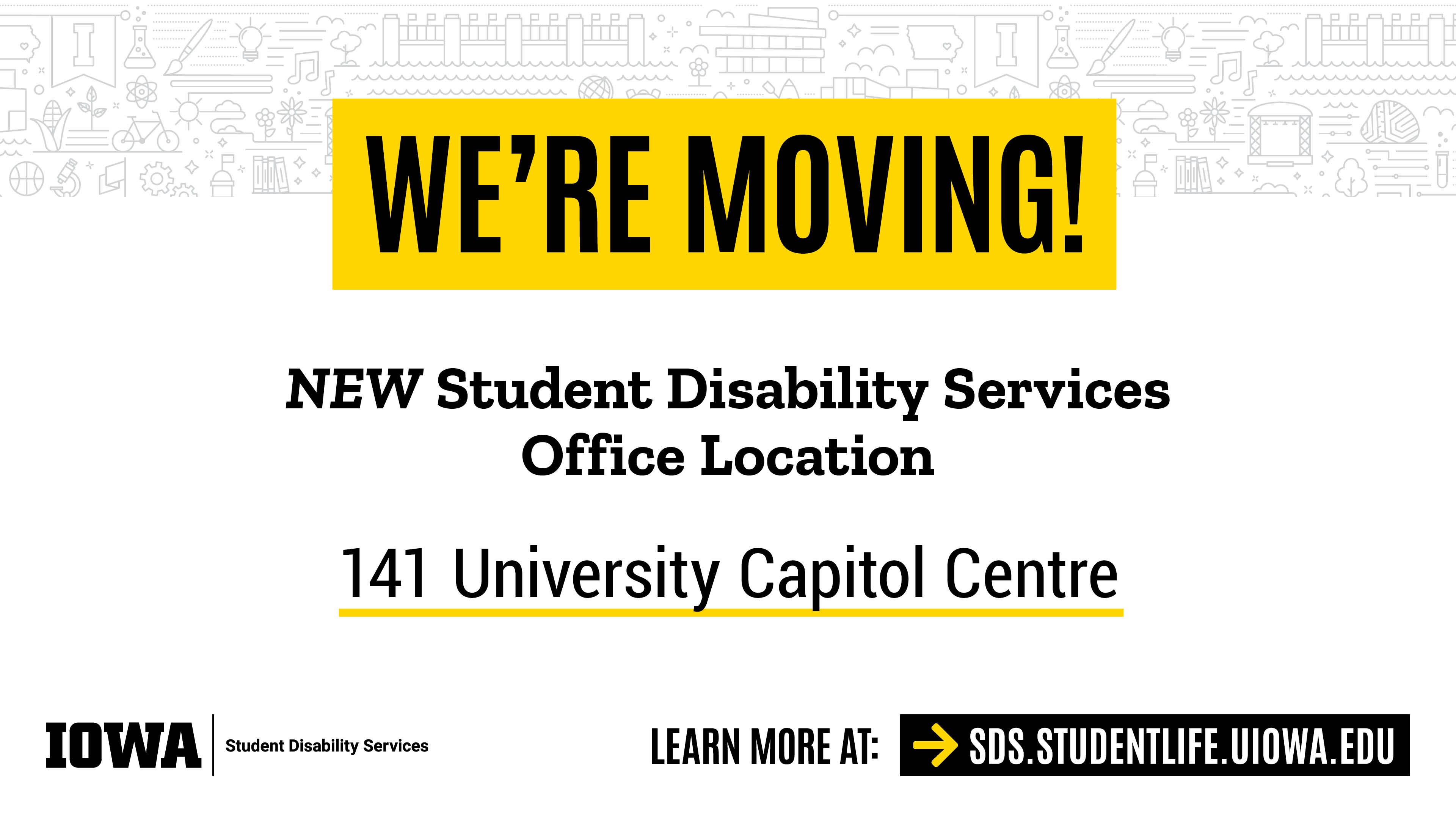 We're moving! NEW Student Disability Services Office Location. 141 University Capitol Centre. IOWA | Student Disability Services. Learn more at SDS.STUDENTLIFE.UIOWA.EDU
