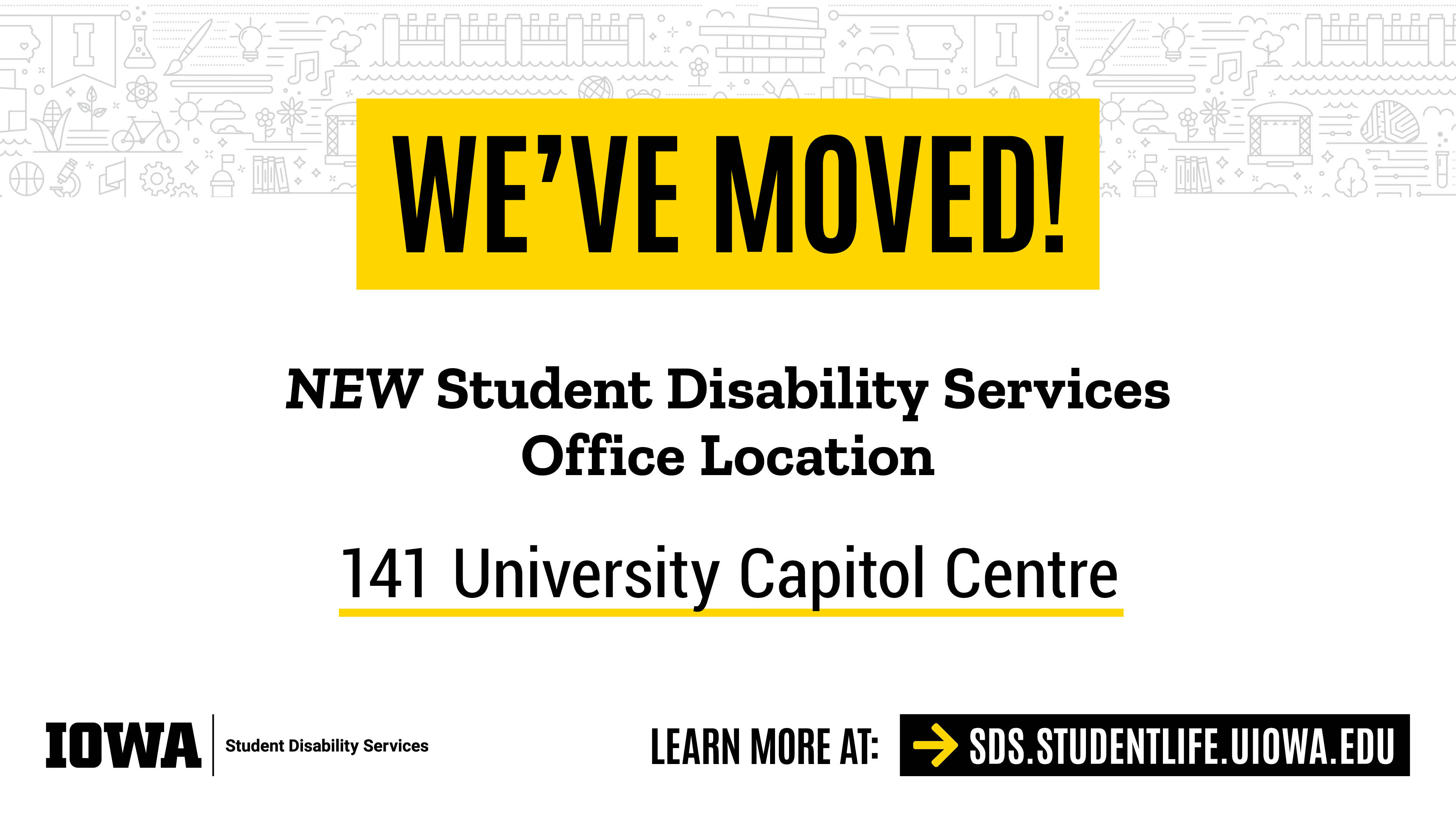 We've moved! NEW Student Disability Services Office Location. 141 University Capitol Centre. IOWA | Student Disability Services. Learn more at SDS.STUDENTLIFE.UIOWA.EDU