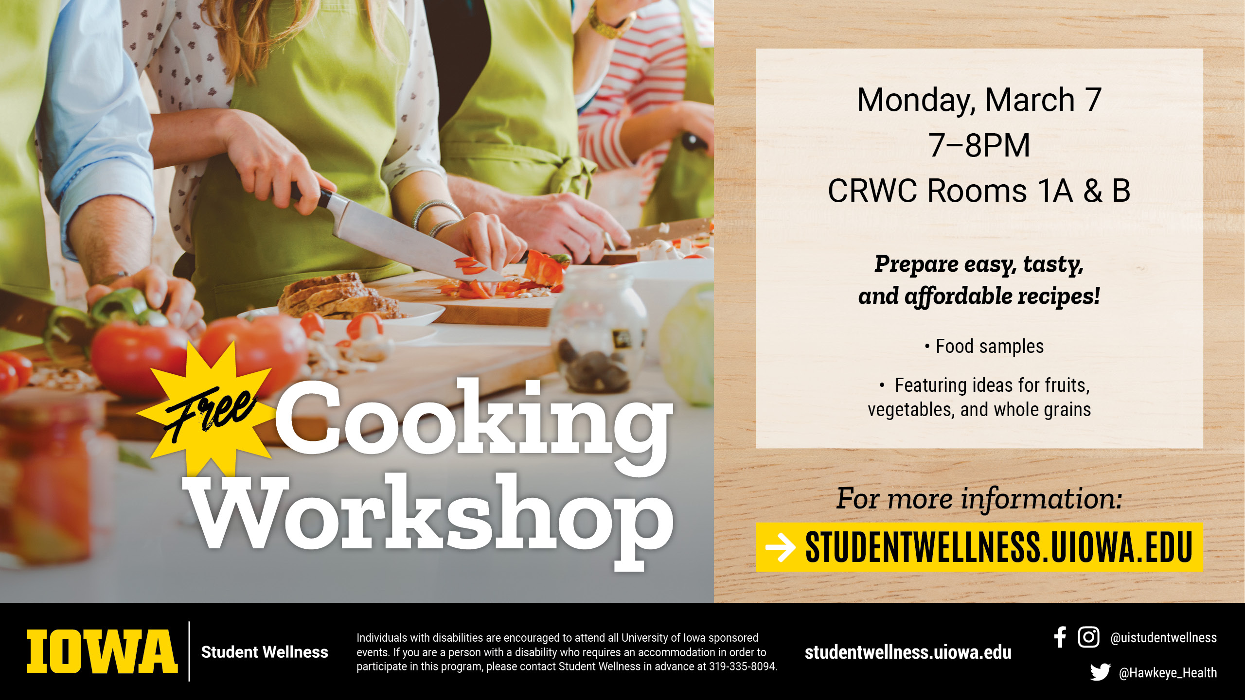 FREE Cooking Workshop. Monday, March 7 7-8PM CRWC Rooms 1A & 1B. Prepare easy, tasty, and affordable recipes! Food samples. Featuring ideas for fruits, vegetables, and whole grains. For more information: studentwellness.uiowa.edu