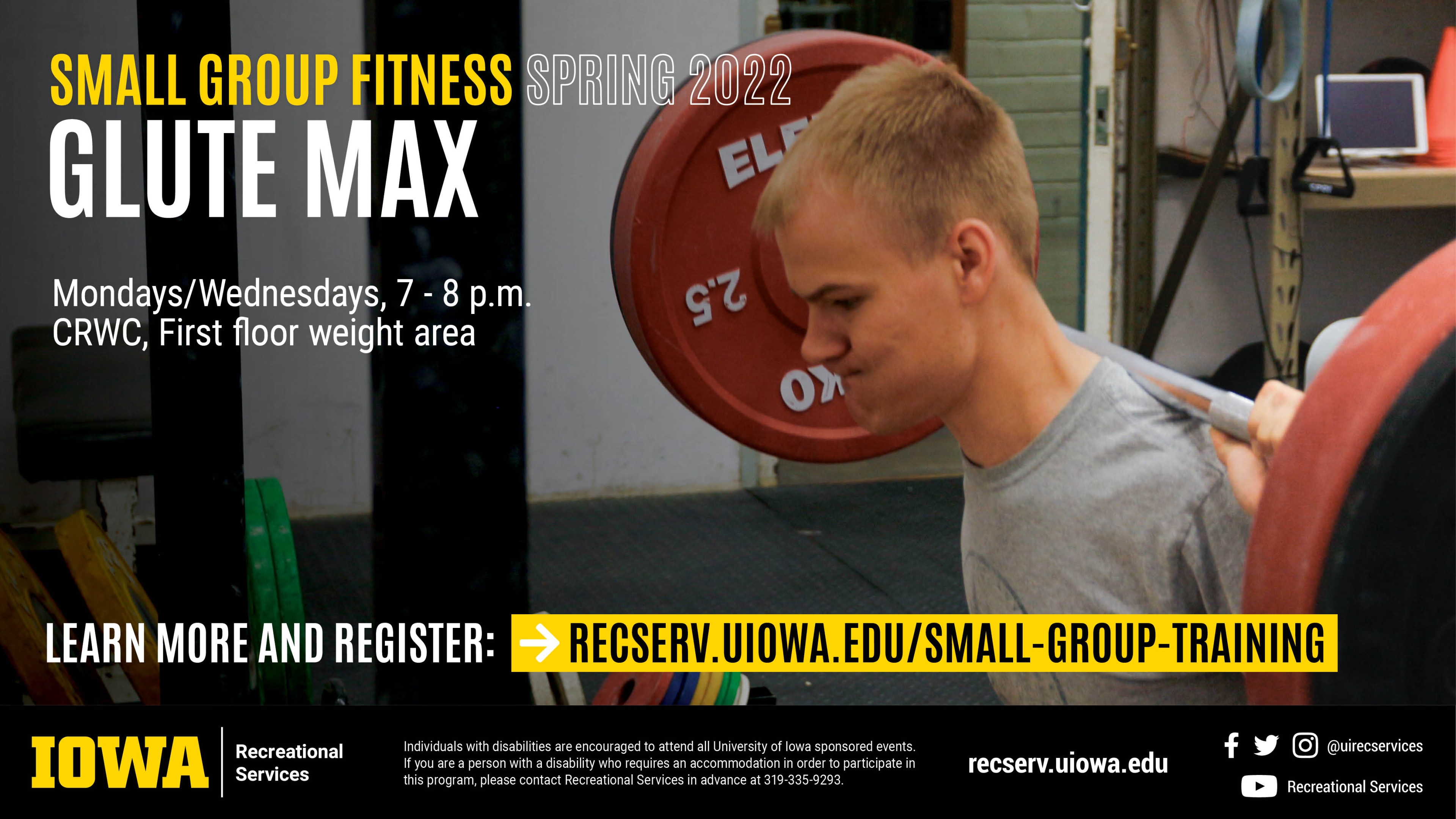 Small Group Fitness Spring 2022 Glute Max Mondays/Wednesdays 7 - 8 p.m. CRWC First floor weight room. Learn more and register: recserv.uiowa.edu/small-group-training
