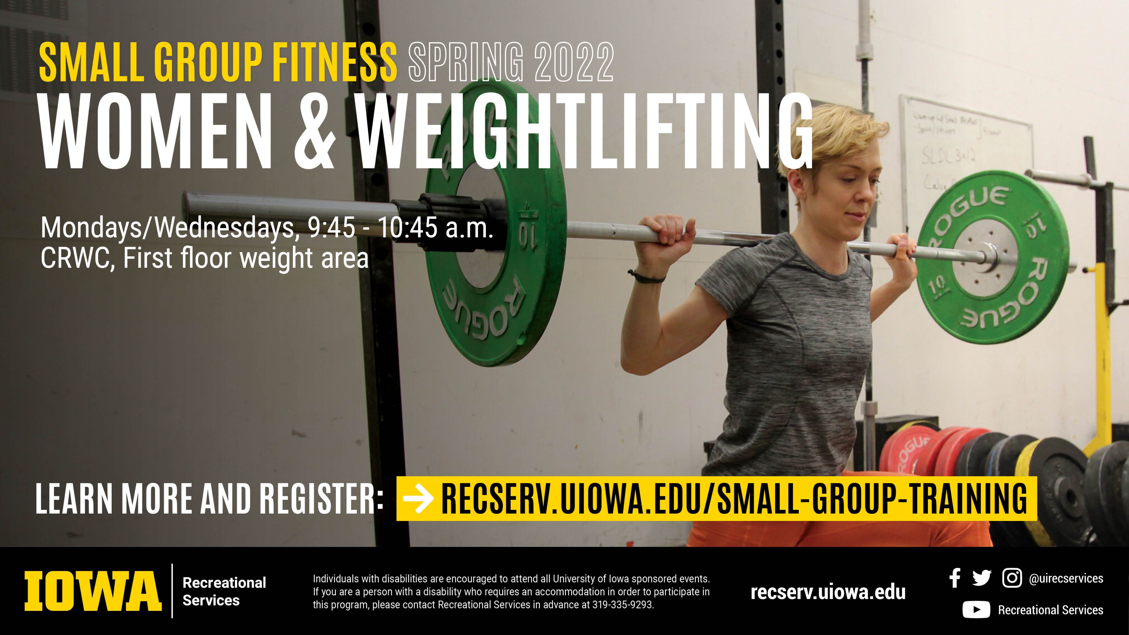 Small Group Fitness Spring 2022 Women & Weightlifting Mondays/Wednesdays, 5:30 - 6:30 pm. CRWC AR3 Wednesdays, 9:45 - 10:45 a.m. Learn more and register at recserv.uiowa.edu/small-group-training