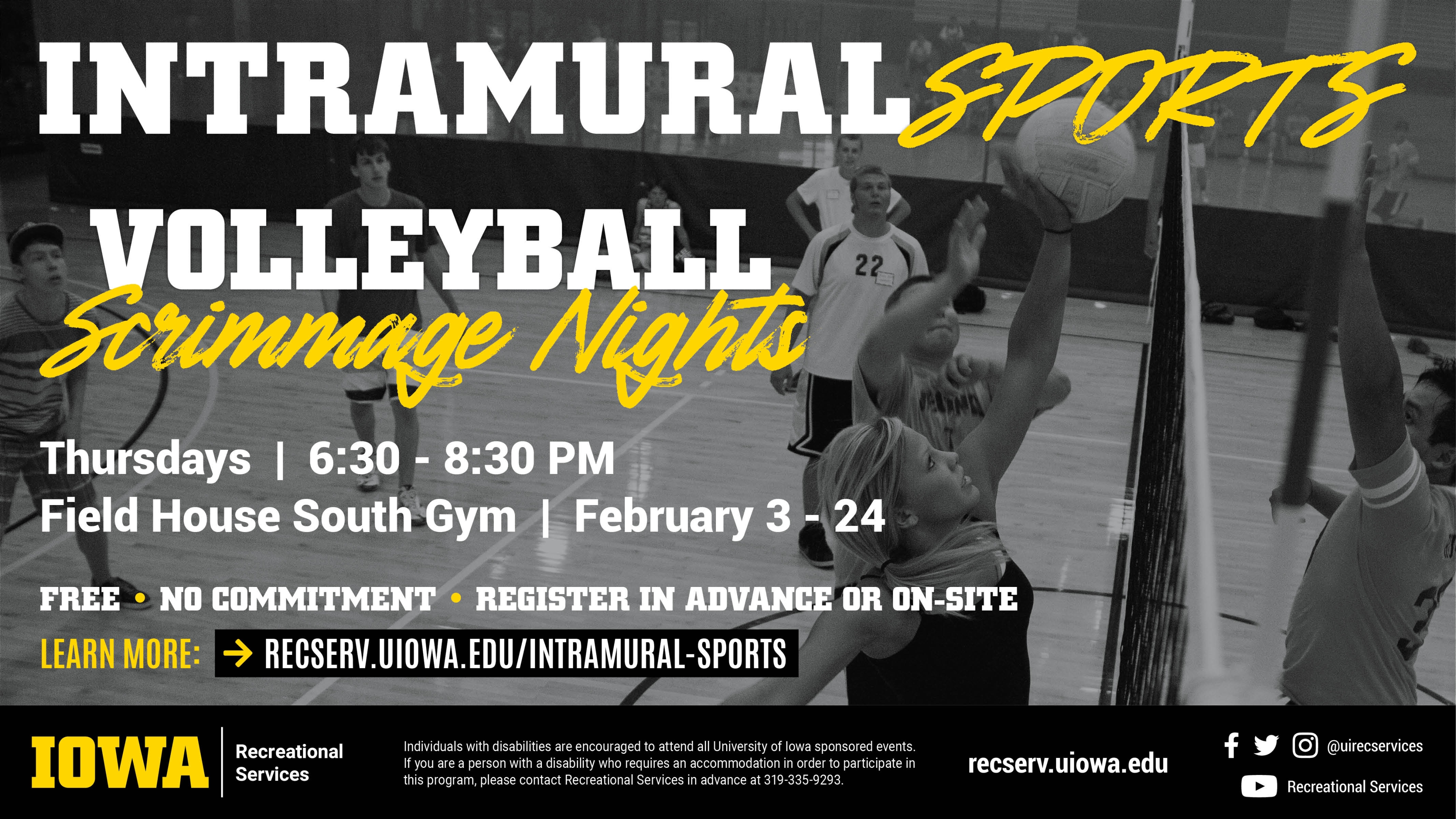 Intramural Sports Volleyball Scrimmage Nights Thursdays | 6:30 - 8:30 PM | Field House South Gym | February 3 - 24. FREE | NO COMMITMENT | REGISTER IN ADVANCE OR ON-SITE Learn more at recserv.uiowa.edu/intramural-sports