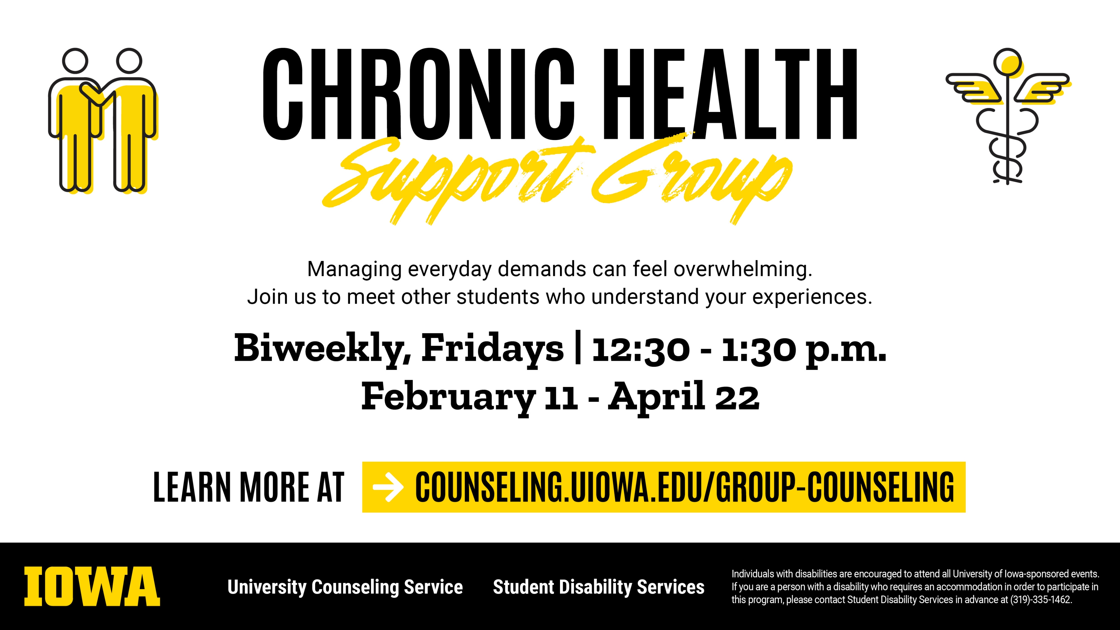 Chronic Health Support Group. Managing everyday demands can feel overwhelming. Join us to meet other students who understand your experiences. Biweekly, Fridays | 12:30 - 1:30 p.m. February 11 - April 22 Learn more at counseling.uiowa.edu/group-counseling