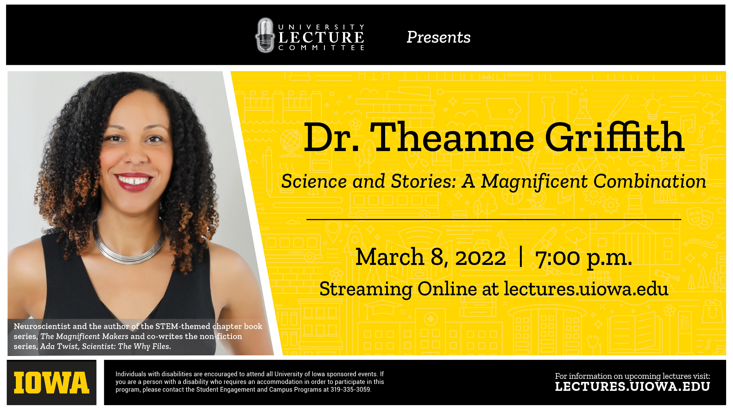 University Lecture Committee present Dr. Theanne Griffith Science and Stores: A Magnificent Combination. March 8, 2022 | 7 p.m. Streaming online at lectures.uiowa.edu
