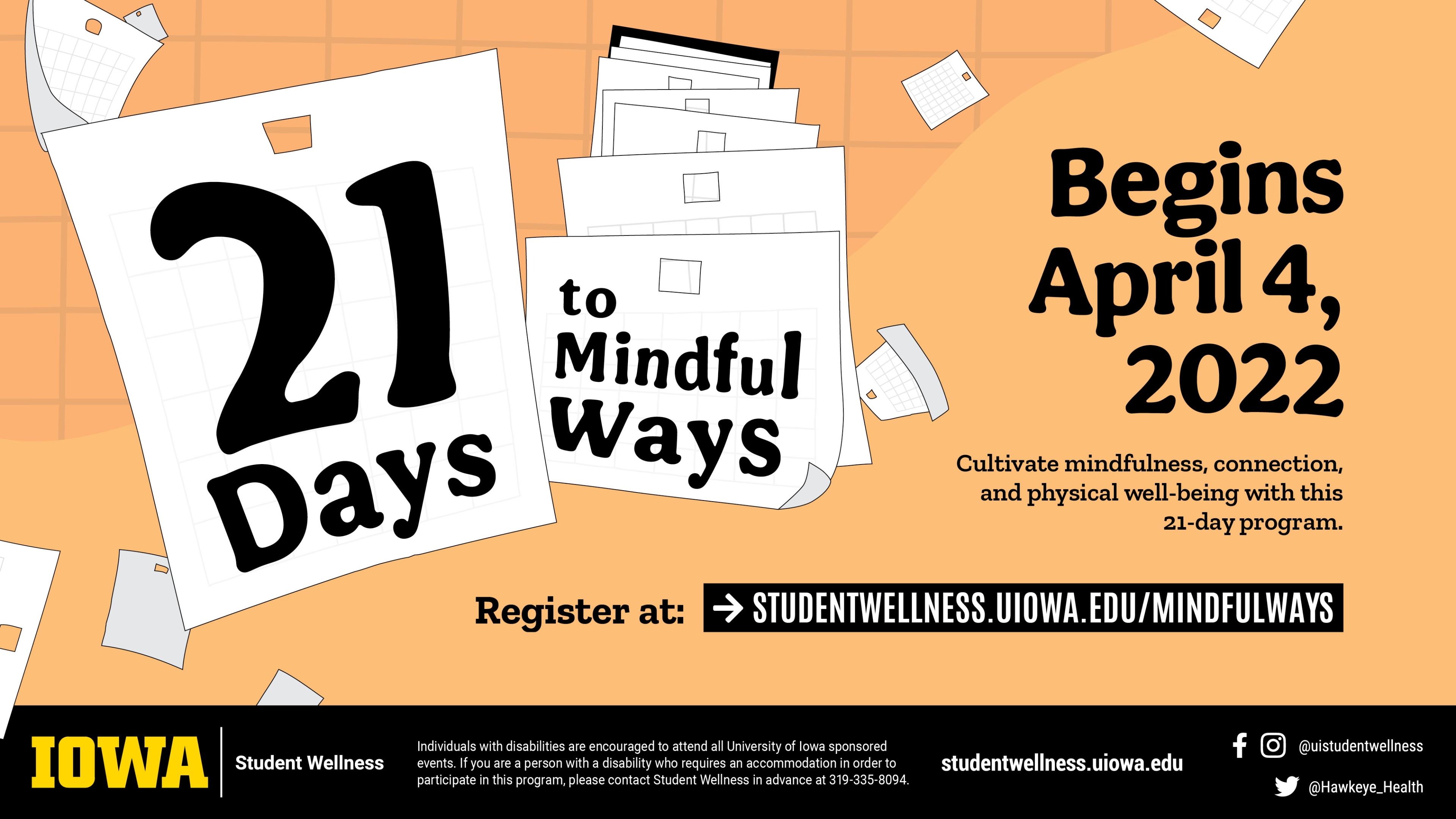 21 Days to Mindful Ways Begins April 4, 2022. Cultivate mindfulness, connection, and physical well-being with this 21-day program. Register at studentwellness.uiowa.edu/mindfulways