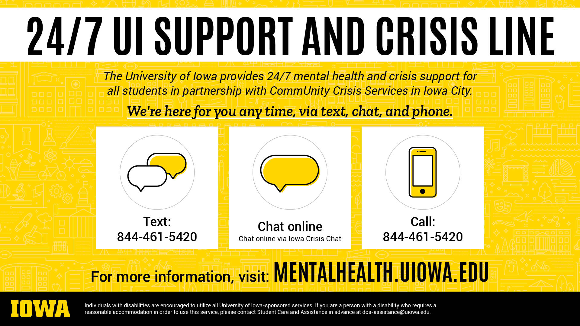 24/7 UI Support and Crisis Line. The University of Iowa provides 24/7 mental health support for all students in partnership with Community Crisis Services in Iowa City. For more information, visit mentalhealth.uiowa.edu