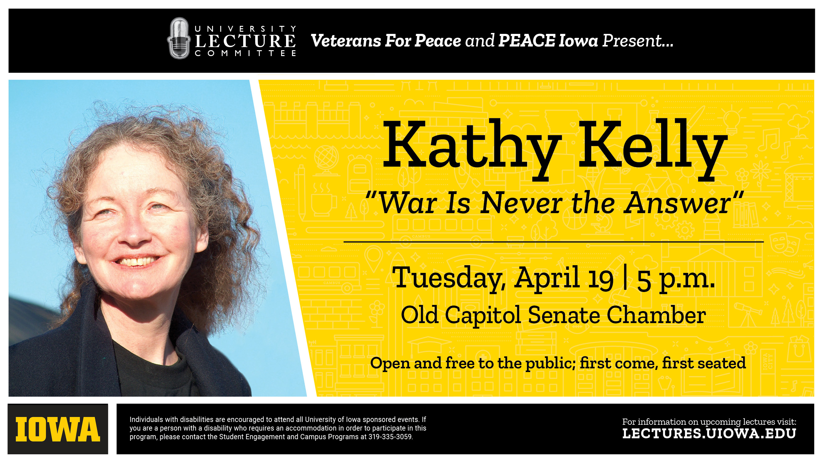 University Lecture Committee, Veterans For Peace and PEACE Iowa Present... Kathy Kelly, "War Is Never the Answer", Tuesday, April 19, 5 p.m. Old Capital Senate Chamber; For more information, visit lectures.uiowa.edu