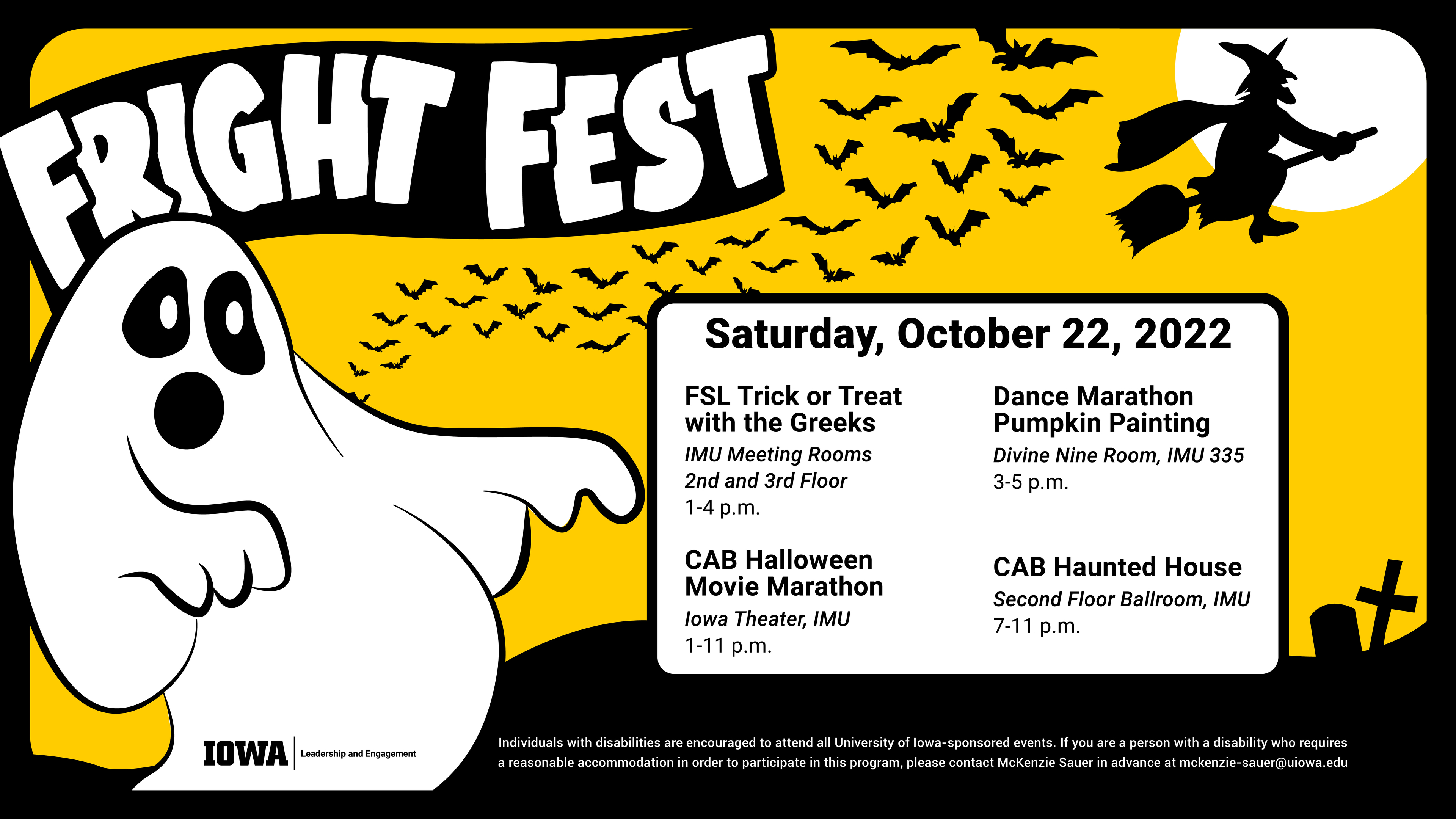 Fright Fest Saturday October 22, 2022. FSL Trick or Treat with the Greeks at the IMU 2nd and 3rd Floor Meeting Rooms 1-4pm. Dance Marathon Pumpkin Painting Divine Nine Room, IMU 3rd Floor 3-5pm. CAB Halloween Movie Marathon Iowa Theater, IMU 1-11pm. CAB Haunted House Second floor Ballroom, IMU 7-11pm.