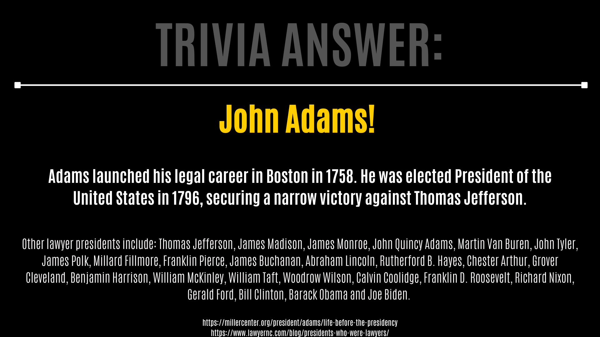 Trivia Answer: https://millercenter.org/president/adams/life-before-the-presidency https://www.lawyernc.com/blog/presidents-who-were-lawyers/ John Adams! Other lawyer presidents include: Thomas Jefferson, James Madison, James Monroe, John Quincy Adams, Martin Van Buren, John Tyler, James Polk, Millard Fillmore, Franklin Pierce, James Buchanan, Abraham Lincoln, Rutherford B. Hayes, Chester Arthur, Grover Cleveland, Benjamin Harrison, William McKinley, William Taft, Woodrow Wilson, Calvin Coolidge, Franklin D. Roosevelt, Richard Nixon, Gerald Ford, Bill Clinton, Barack Obama and Joe Biden. Adams launched his legal career in Boston in 1758. He was elected President of the United States in 1796, securing a narrow victory against Thomas Jefferson.