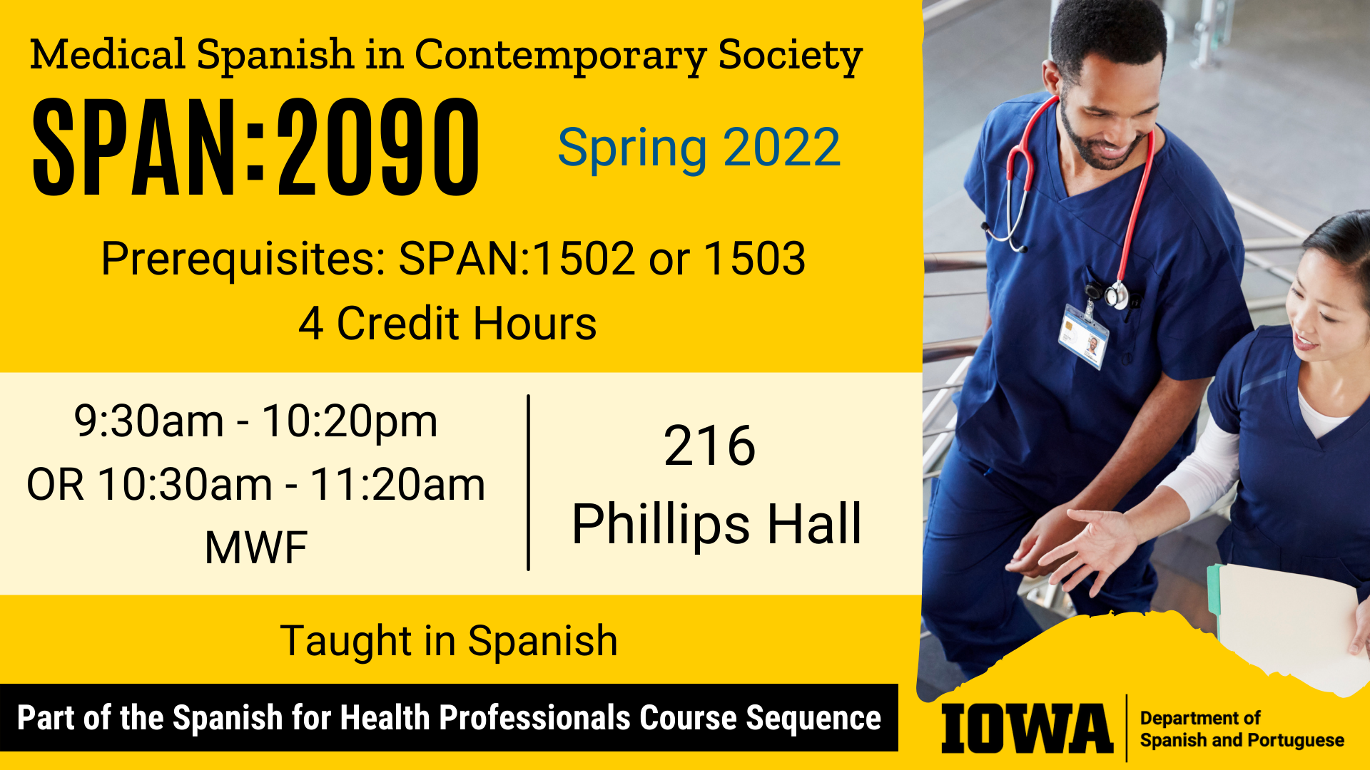 Medical Spanish in Contemporary Society SPAN 2090 happening in Spring 2022. Prerequisites: SPAN 1502 or 1503 4 Credit Hours. Two sections at 9:30am - 10:20pm or 10:30am - 11:20am on Monday, Wednesday, Friday in 216 Phillips Hall. Taught in Spanish. Part of the Spanish for Health Professionals Course Sequence.