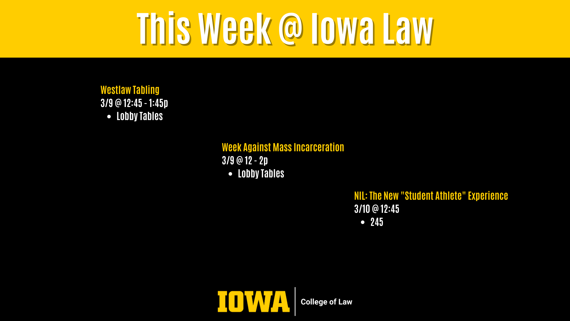 This Week @ Iowa Law Westlaw Tabling  3/9 @ 12:45 - 1:45p  Lobby Tables Week Against Mass Incarceration  3/9 @ 12 - 2p  Lobby Tables NIL: The New "Student Athlete" Experience  3/10 @ 12:45 245