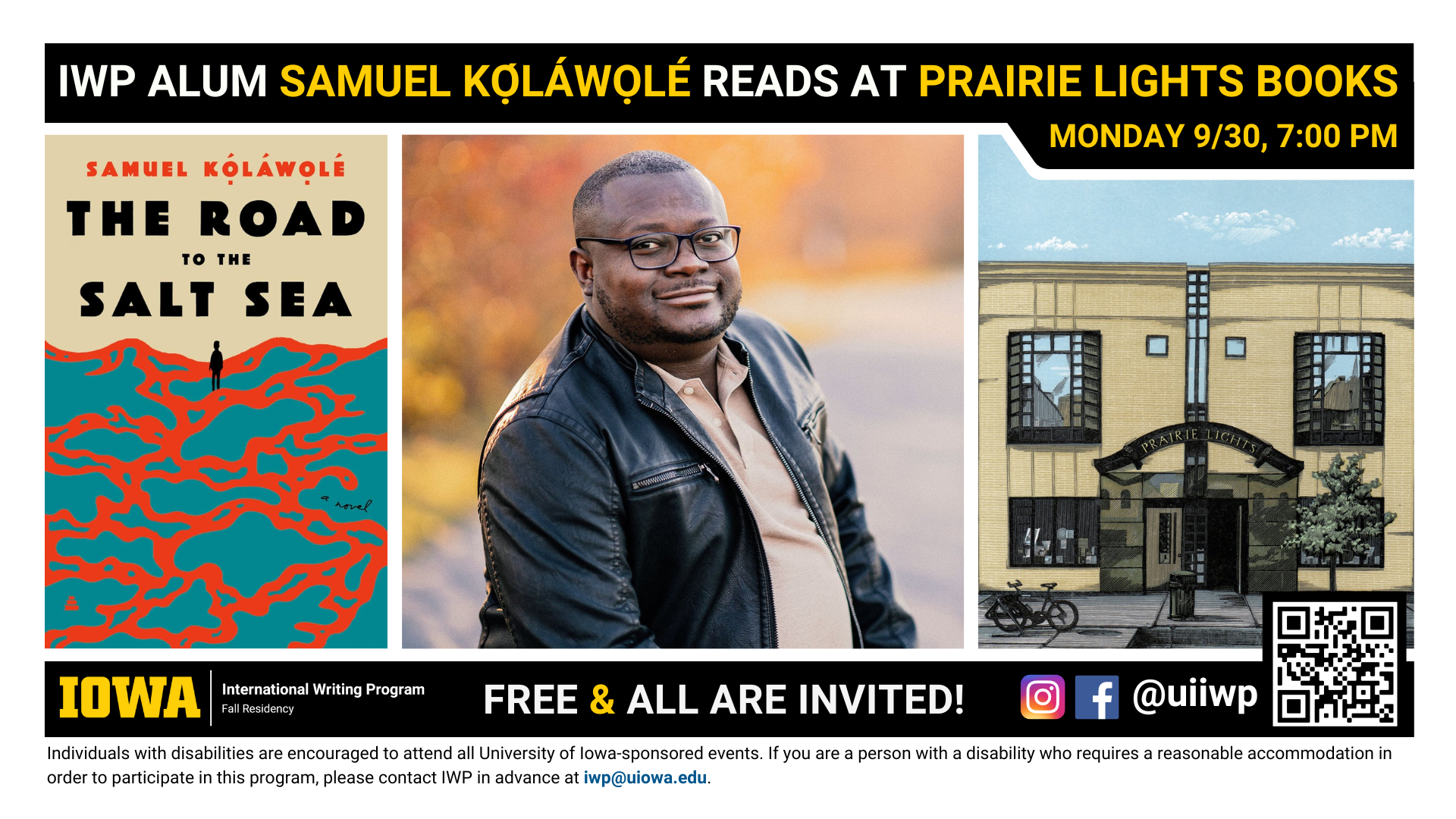 9/30:  A promotional graphic featuring a portrait of Samuel Kọ́láwọlé, the cover of his novel The Road to the Salt Sea, and a painting of Prairie Lights Books, accompanied by the following text: "IWP Alum Samuel Kọ́láwọlé Reads at Prairie Lights Books. Monday 9/30, 7:00 PM. Free & all are invited. Individuals with disabilities are encouraged to attend all University of Iowa-sponsored events. If you are a person with a disability who requires a reasonable accommodation in order to participate in this program, please contact IWP in advance at iwp@uiowa.edu."