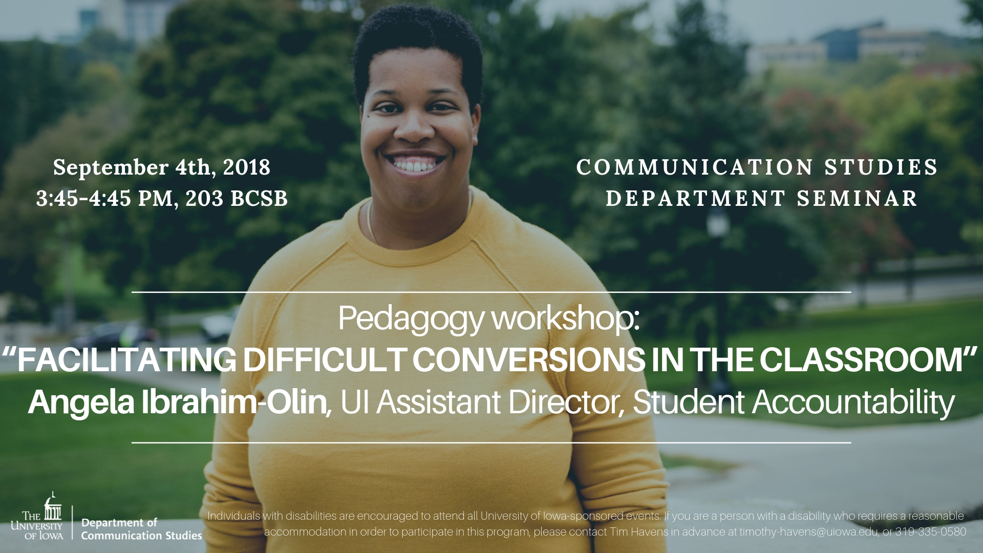 September 4th, 2018  3:45-4:45 PM, 203 BCSB - COMMUNICATION STUDIES DEPARTMENT SEMINAR - Pedagogy workshop:   “FACILITATING DIFFICULT CONVERSIONS IN THE CLASSROOM”   Angela Ibrahim-Olin, UI Assistant Director, Student Accountability