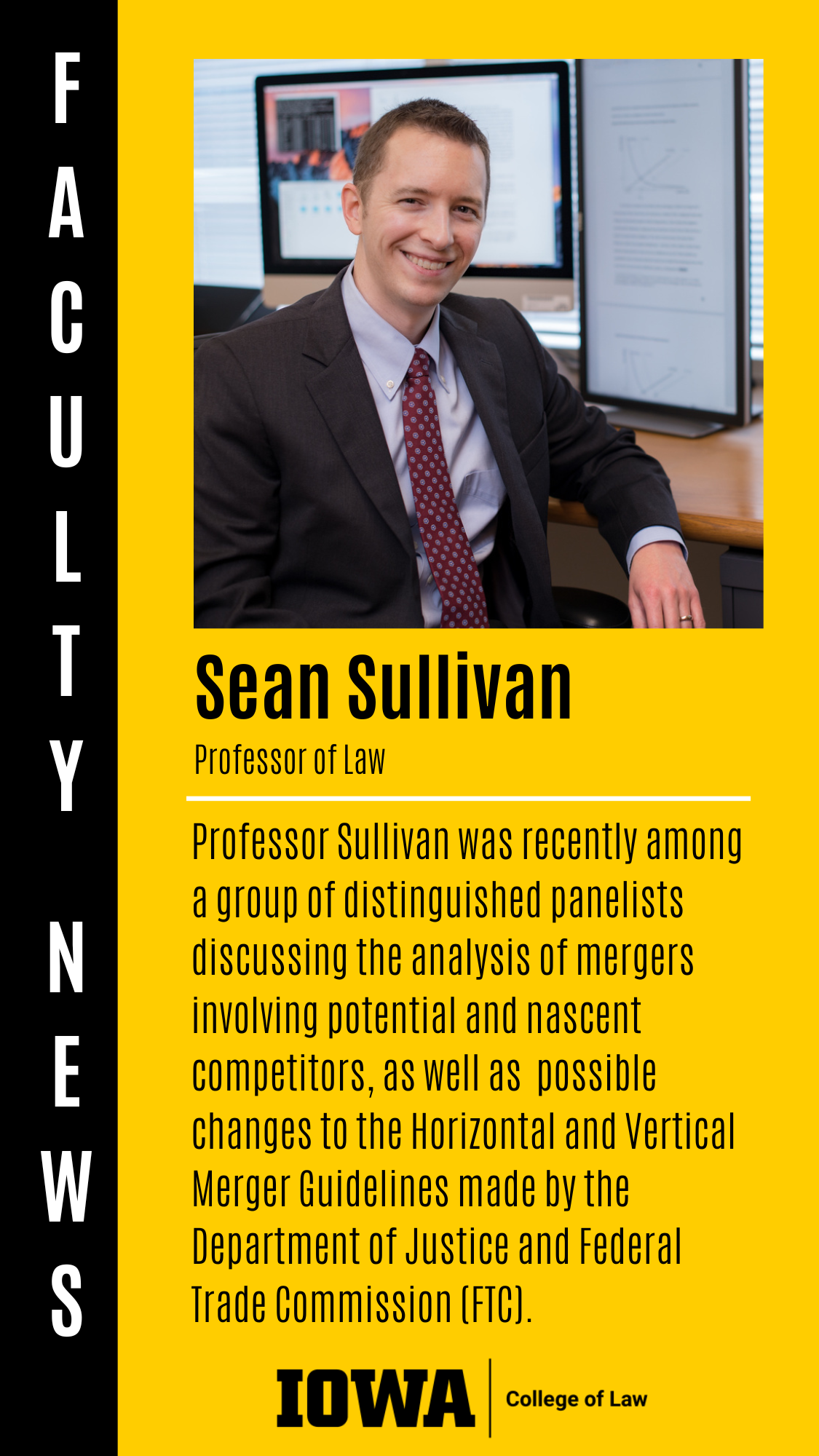 Faculty News - Sean Sullivan (Professor of Law): Professor Sullivan was recently among a group of distinguished panelists discussing the analysis of mergers involving potential and nascent competitors, as well as  possible changes to the Horizontal and Vertical Merger Guidelines made by the Department of Justice and Federal Trade Commission (FTC).