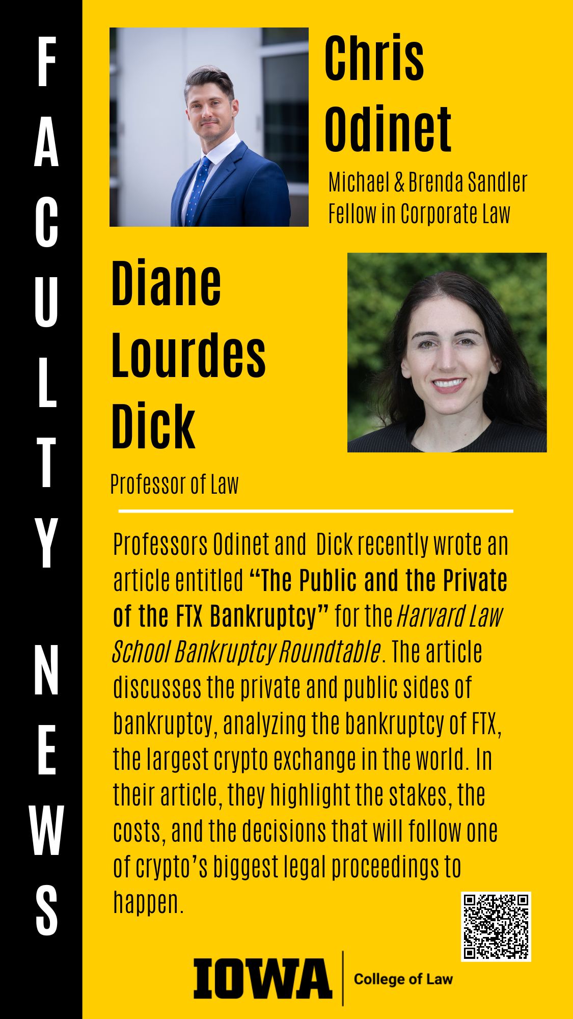 Chris Odinet and Diane Lourdes Dick. Professors Odinet and  Dick recently wrote an article entitled “The Public and the Private of the FTX Bankruptcy” for the Harvard Law School Bankruptcy Roundtable. The article discusses the private and public sides of bankruptcy, analyzing the bankruptcy of FTX, the largest crypto exchange in the world. In their article, they highlight the stakes, the costs, and the decisions that will follow one of crypto’s biggest legal proceedings to happen. 
