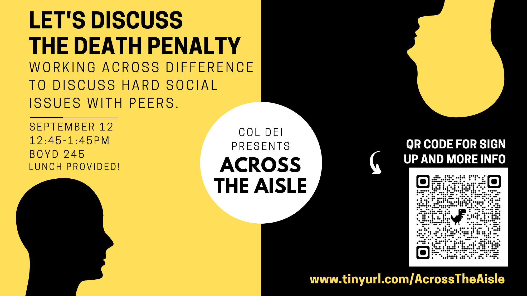 COL DEI PRESENTS: Across the Aisle        Let's Discuss the Death Penalty        Working across difference to discuss hard social issues with peers.        September 12    12:45-1:45PM    BOYD 245    Lunch Provided!        www. tinyurl.com/AcrossTheAisle for sign up and more information