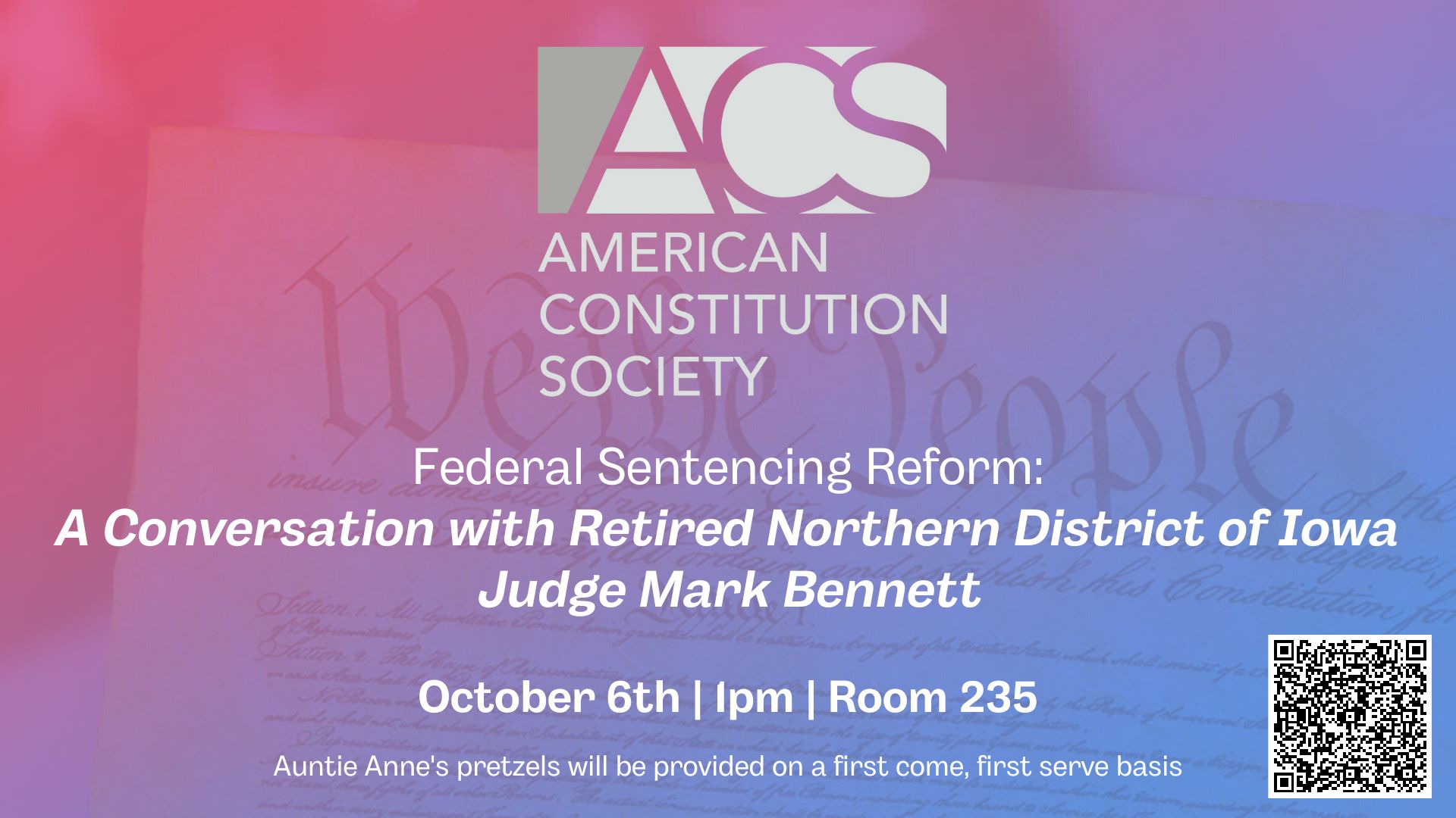  American Constitution Society presents - Federal Sentencing Reform: A Conversation with Retired Northern District of Iowa Judge Mark Bennett    October 6th | 1pm | Room 235    Auntie Anne's pretzels will be provided on a first come, first serve basis