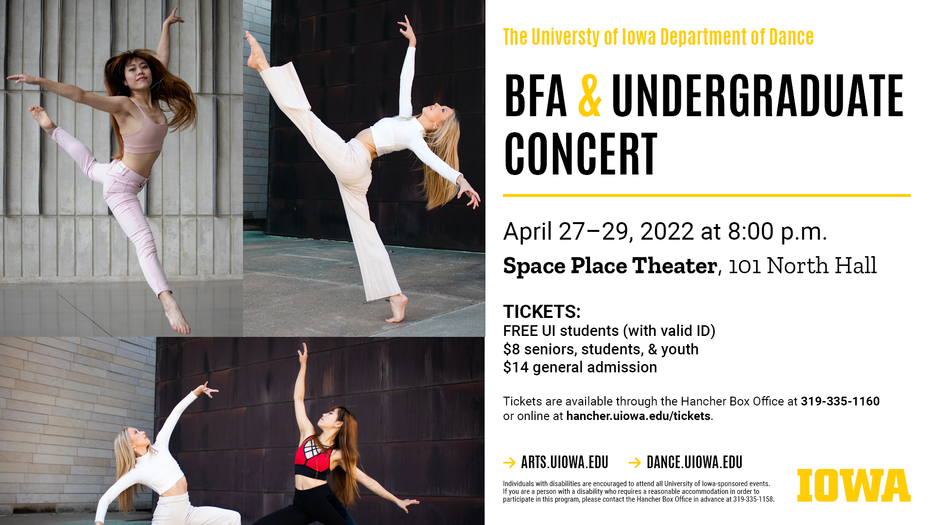 The University of Iowa Department of Dance BFA & Undergraduate Concert. April 27-29 at 8:00pm in the Space Place Theater, 101 North Hall. Tickets are free to UI students with a valid ID, $8 for seniors students, and youth and $14 general admission