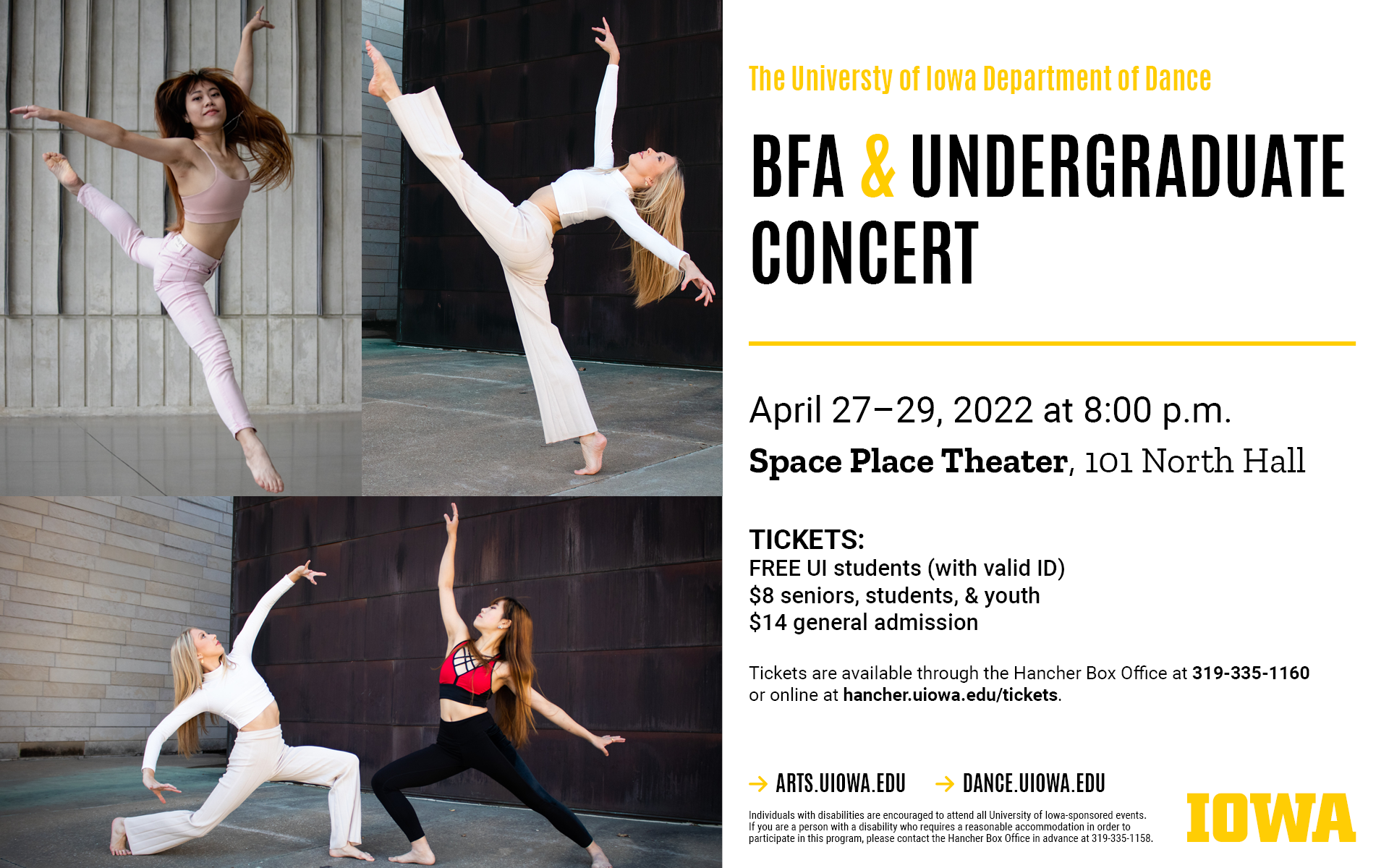 UI Dance BFA & Undergraduate Concert. April 27-29 at 8pm, Space Place Theatre. Tickets: Free for UI students, $8 for seniors and youth, $14 general admission. arts.uiowa.edu. dance.uiowa.edu. Individuals with disabilities are encouraged to attend all University of Iowa-sponsored events. If you are a person with a disability who requires a reasonable accommodation in order to participate in this program, please contact the Hancher Box Office in advance at 319-335-1158. Three photos of dancers in movement.