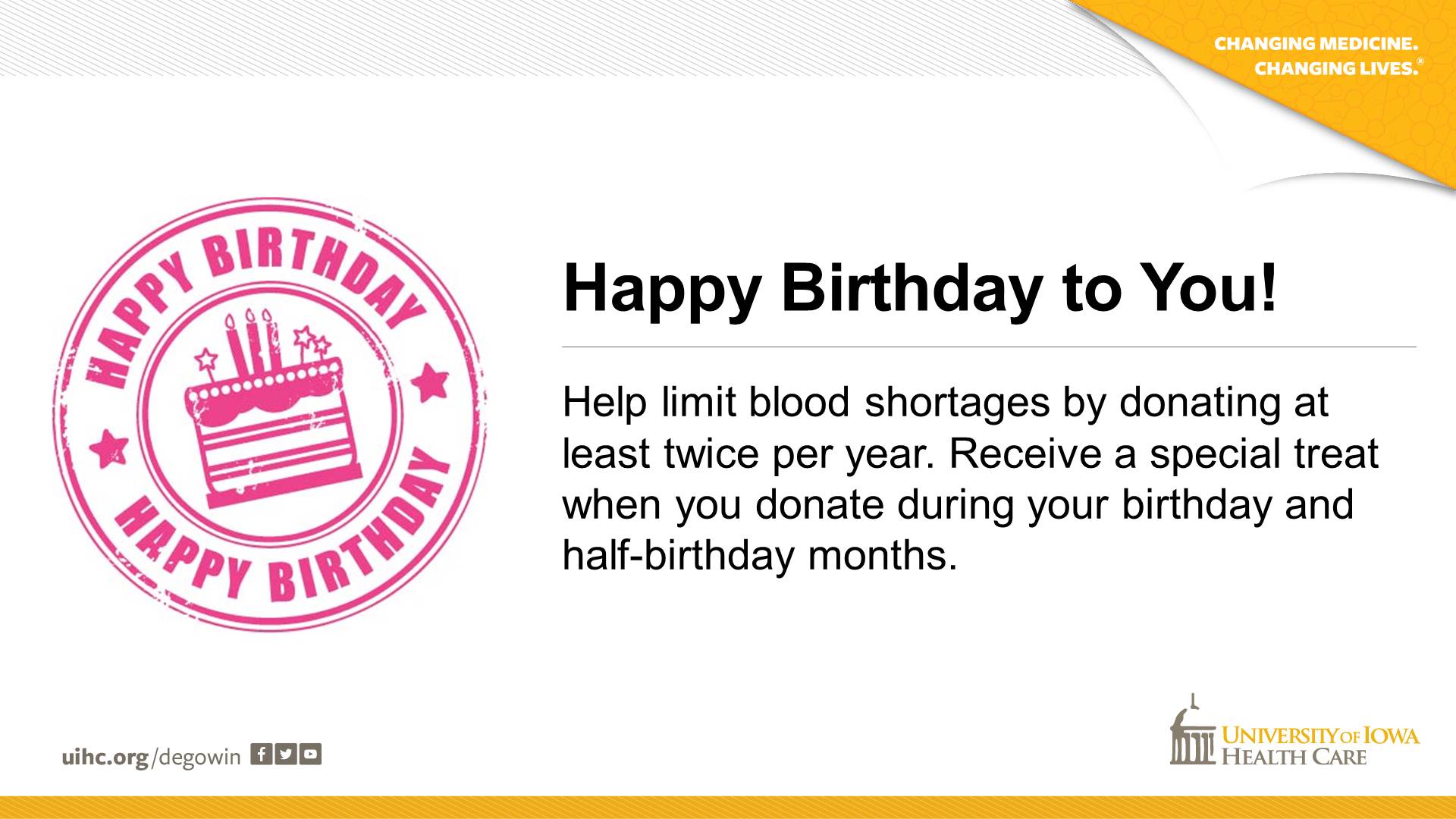 donate at least twice during the year to prevent blood shortages.  Receive a special treat when you donate during your birthday and half-birthday months.