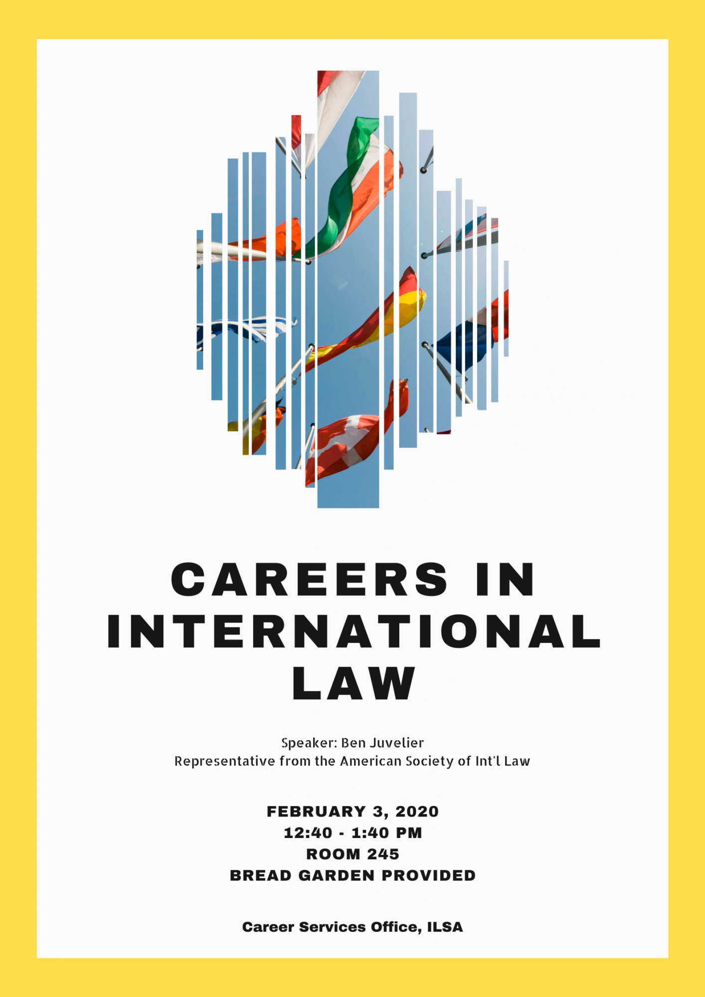 Careers in International Law. Speaker: Ben Juvelier, Representative from the American Society of International Law. February 3rd, 2020. 12:40-1:40 pm, Room 245, Bread Garden Provided. 