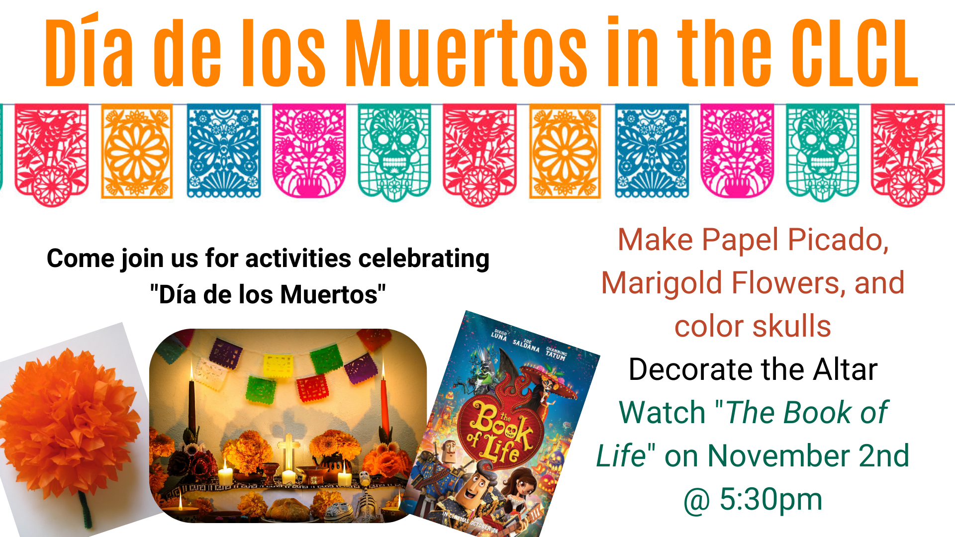 Día de los Muertos in the CLCL. Come join us for activities celebrating Día de los Muertos.  Make Papel Picado, Marigold Flowers, and color skulls. Decorate the Altar. Watch The Book of Life on November 2nd at 5:30pm.