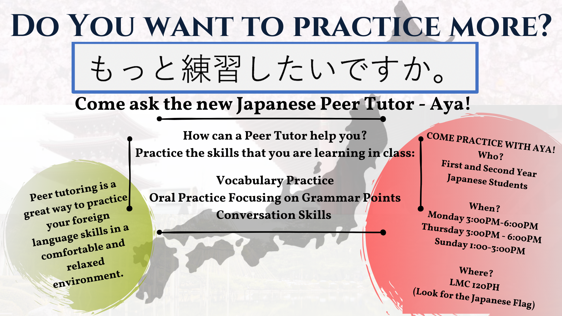 Do you want to practice more? Come ask the new Japanese Peer Tutor - Aya! How can a peer tutor help you? Practice the skills that you are learning in class: Vocabulary practice, oral practice focusing on grammar points, conversation skills. Peer tutoring is a great way to practice your foreign language skills in a comfortable and relaxed environment. Come practice with Aya! who? first and second year Japanese students. When? Monday, 3:00PM-6:00PM, Thursday, 3:00PM-6:00PM, Sunday, 1:00PM-3:00PM. Where? LMC 120 PH (Look for the Japanese Flag). 