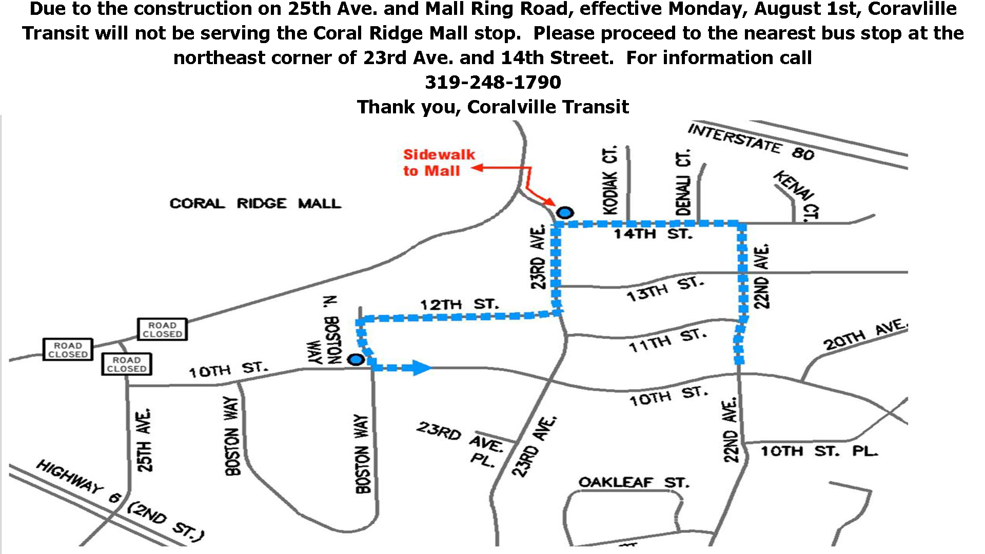 Due to constuction on 25th ave and Mall Ring road, transit will not be serving the Coral Ridge Mall stop. Please proceed to nearest bus stop at the northeast corner of 23rd ave and 14th street. For more information call 319-248-1790.