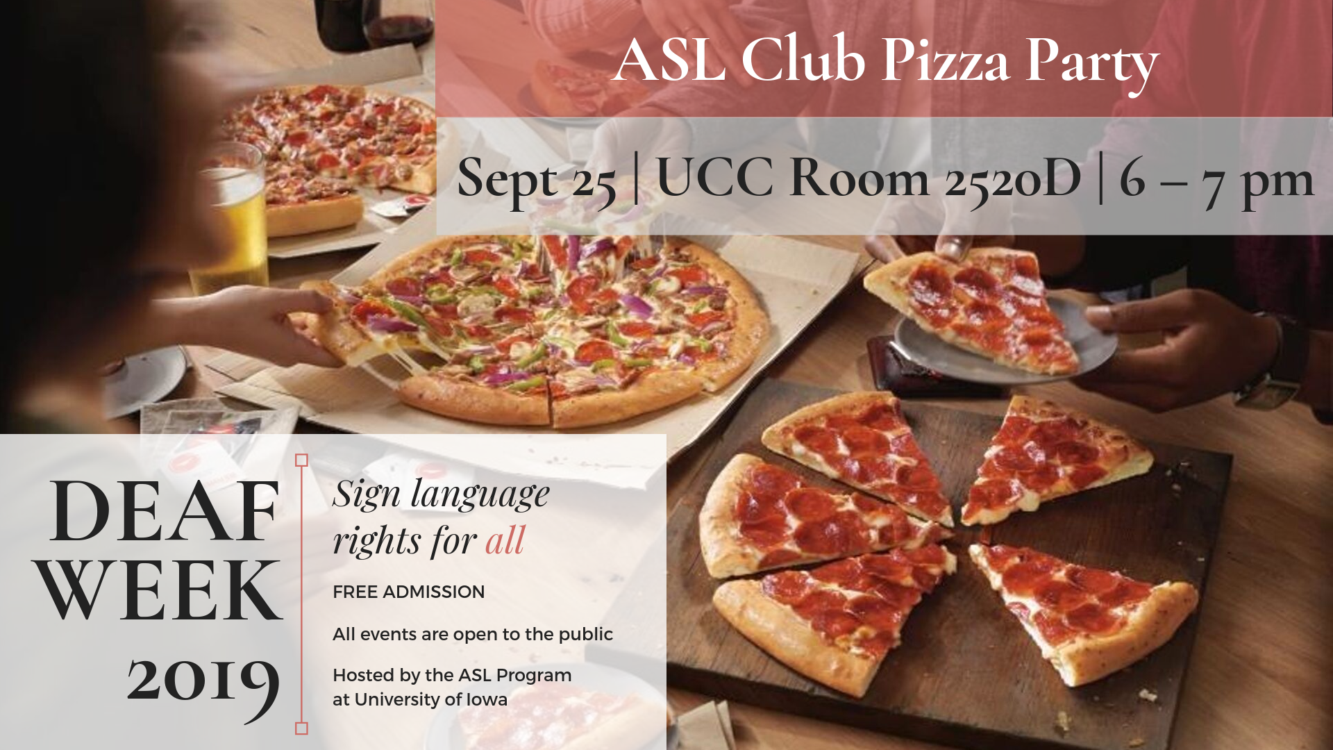 ASL Club Pizza Party September 25 in UCC Room2520D at 6-7pm Deaf Week 2019 Sign language rights for all Free Admission All events are open to the public Hosted by the ASL Department at the University of Iowa