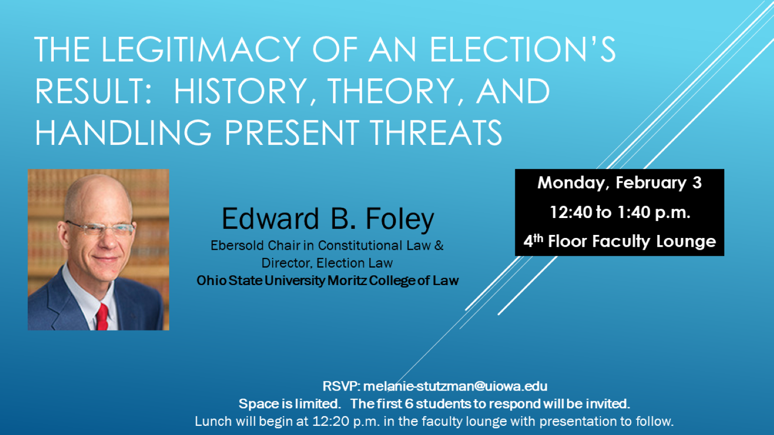 The Legitimacy of An Election's Result: History, Theory, and Handling Present Threats. Edward B. Foley, Ebersold Chair in Constitutioinal Law and Director, Election Law, Ohioa State Univesrity Moritz College of Law. Monday February 3rd, 12:40 - 1:40 pm, 4th Floor Faculty Lounge. RSVP: melanie-stutzman@uiowa.edu. Space is limited, the first 6 students to respond will be invited. Lunch will begin at 12:20 pm in the faculty lounge with presentation to follow. 