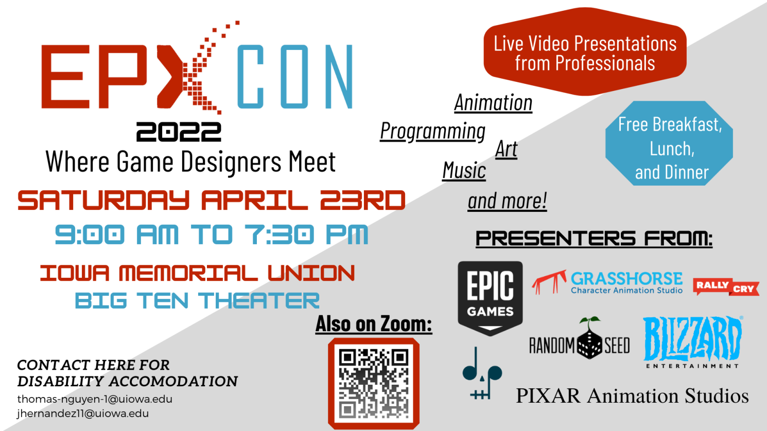 Blizzard, Epic Games, Pixar Animation Studios and more @ EPX Con 2022! Message:     When: Saturday, April 23rd 2022 (10:00 am to 7:30 pm) What: EPX Con is an animation and gaming conference that will be held Saturday, April 23rd at the University of Iowa in Iowa City.  We will be virtually hosting a variety of speakers from companies like Blizzard Entertainment, Epic Games, Pixar Animation Studios, RallyCry, among others, to present on topics like game development, animation, art, filmmaking, music composition, and eSports. We will be having lectures, workshops, Q&A sessions, and more! Where: Iowa Memorial Union, Big Ten Theater (125 N Madison St, Iowa City, IA 52245) and Online via Zoom.   Free & Open to Public   Zoom Meeting Link: https://uiowa.zoom.us/j/95604139922 