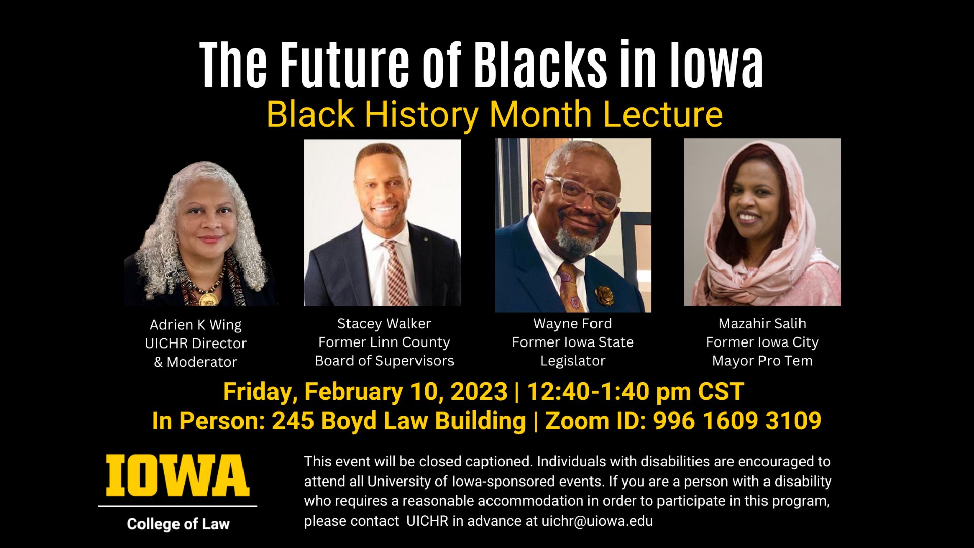 The Future of Blacks in Iowa: Black History Month Lecture. Friday, Feb 10, 2023 @ 12:40 PM to 1:40 PM CST. In Person: 245 Boyd Law Building. Zoom ID: 99616093109