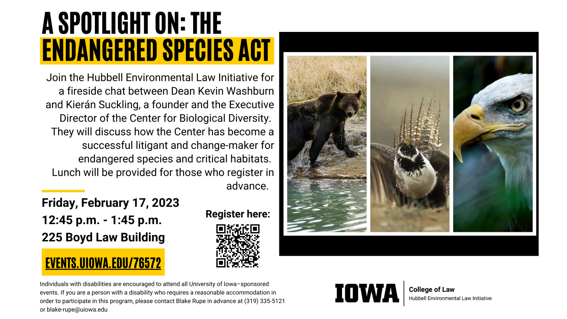A spotlight on the Endangered Species Act. Join the Hubbell Environmental Law Initiative for a fireside chat between Dean Kevin Washburn and Kierán Suckling, a founder and the Executive Director of the Center for Biological Diversity. They will discuss how the Center has become a successful litigant and change-maker for endangered species and critical habitats. Lunch will be provided for those who register in advance. Friday, February 17, 2023. 12:45 PM to 1:45 PM. 225 Boyd Law Building. events.uiowa.edu/76572