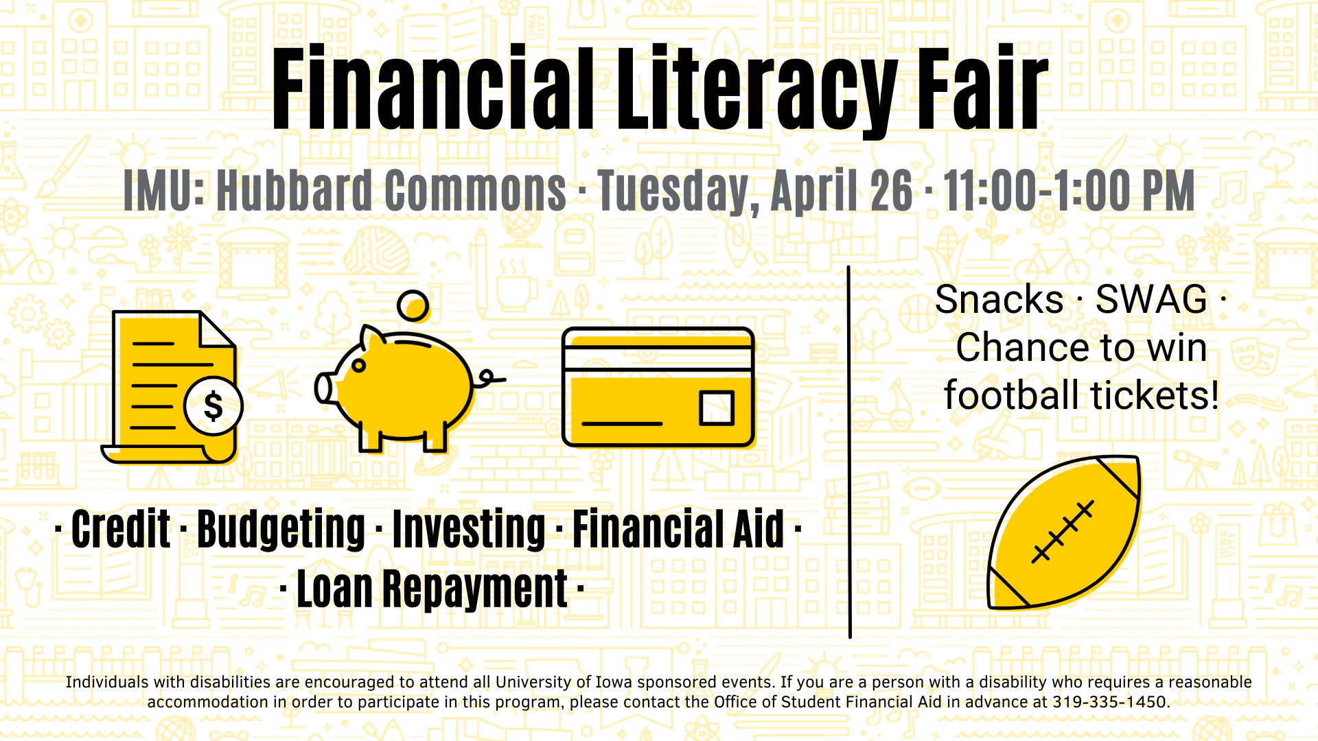 Financial literacy fair at the IMU Hubbard commons on Tuesday, April 26 from 11 AM to 1 PM topics include credit budgeting investing financial aid and loan repayment there will also be snacks swag and a chance to win football tickets