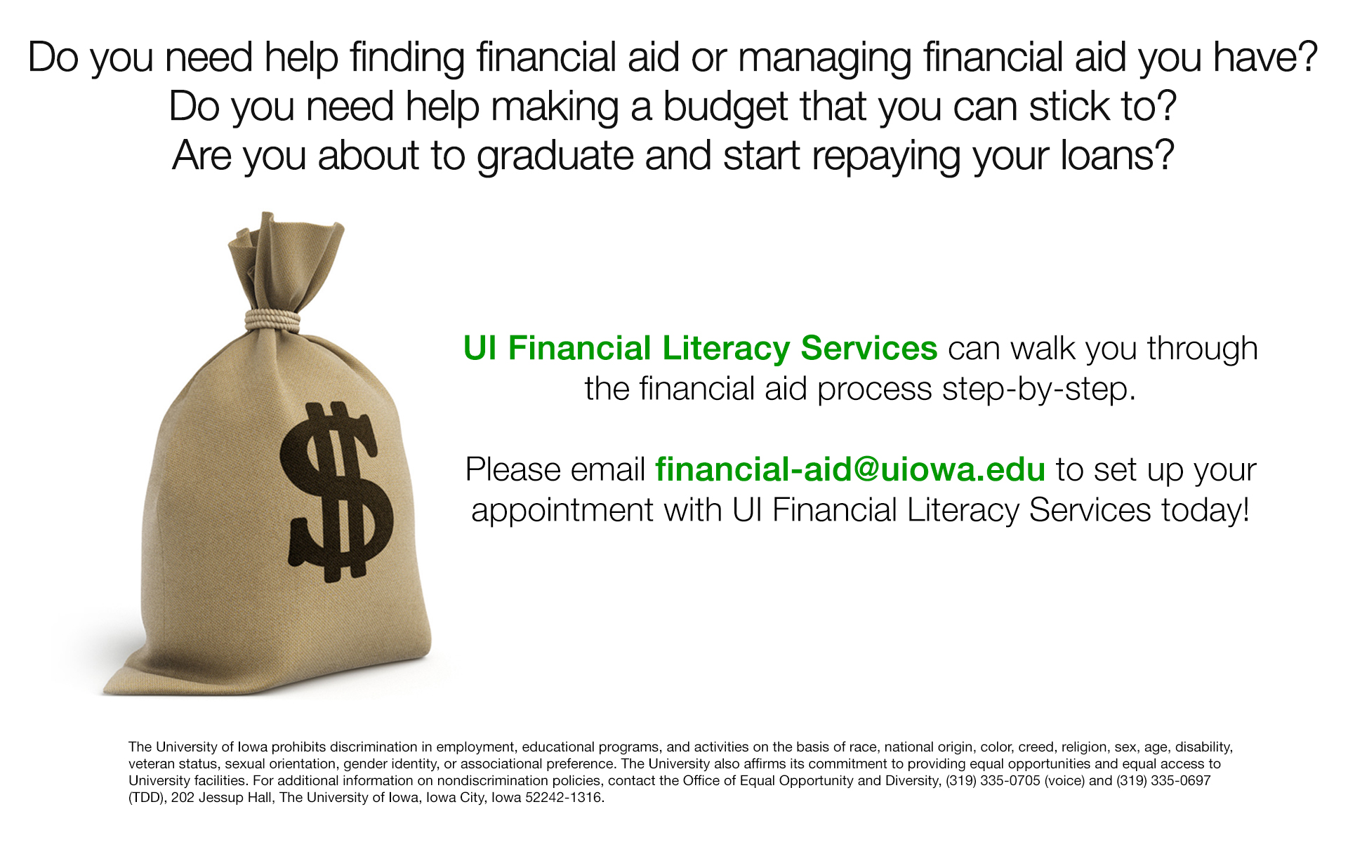 UI Financial Literacy Services can walk you through the financial aid process step-by-step. Please email financial-aid@uiowa.edu to set up your appointment with UI Financial Literacy Services today!