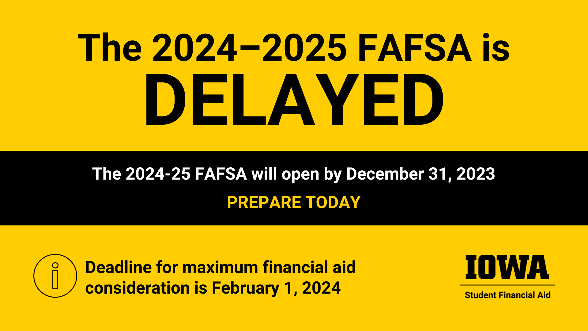 The 2024-2025 FAFSA is delayed. It will open by December 31. Prepare Today. Deadline for maximum aid consideration is February 1, 2024