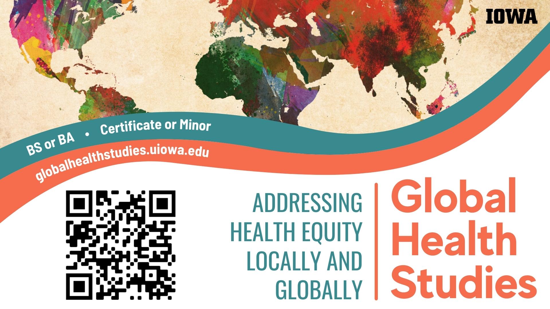 Map of the globe with University of Iowa logo. Text reads, “Global Health Studies. Addressing Health Equity Locally and Globally. BS or BA, Certificate or Minor. GlobalHealthStudies dot UIowa dot EDU.