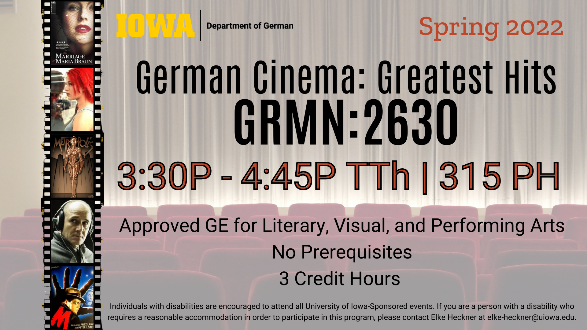 Course for Spring 2022 German Cinema Greatest Hits course number GRMN 2630 class is from 3 thirty to 4 forty five tuesdays and thursdays in 315 phillips hall. This course is an approved GE for Literary visual and performing arts. No prerequisites. 3 credit hours. 