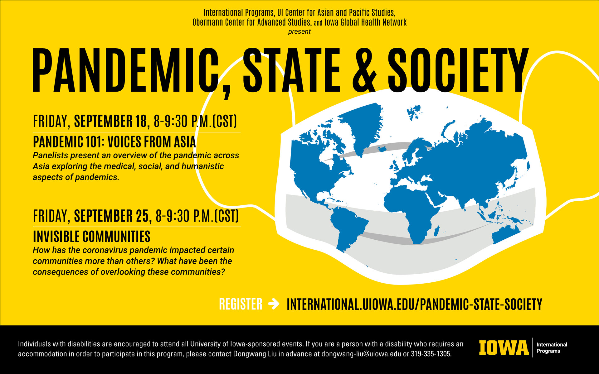 International Programs presents pandemic, state and society the series. The First event is on Friday September 18th from 8 to 9:30pm CST and is on Pandemic 101: Voices from Asia. The second event is on Friday September 25th from 8 to 9:30pm CST and is on Invisible Communities. Register for the events at international.uiowa.edu/pandemic-state-society