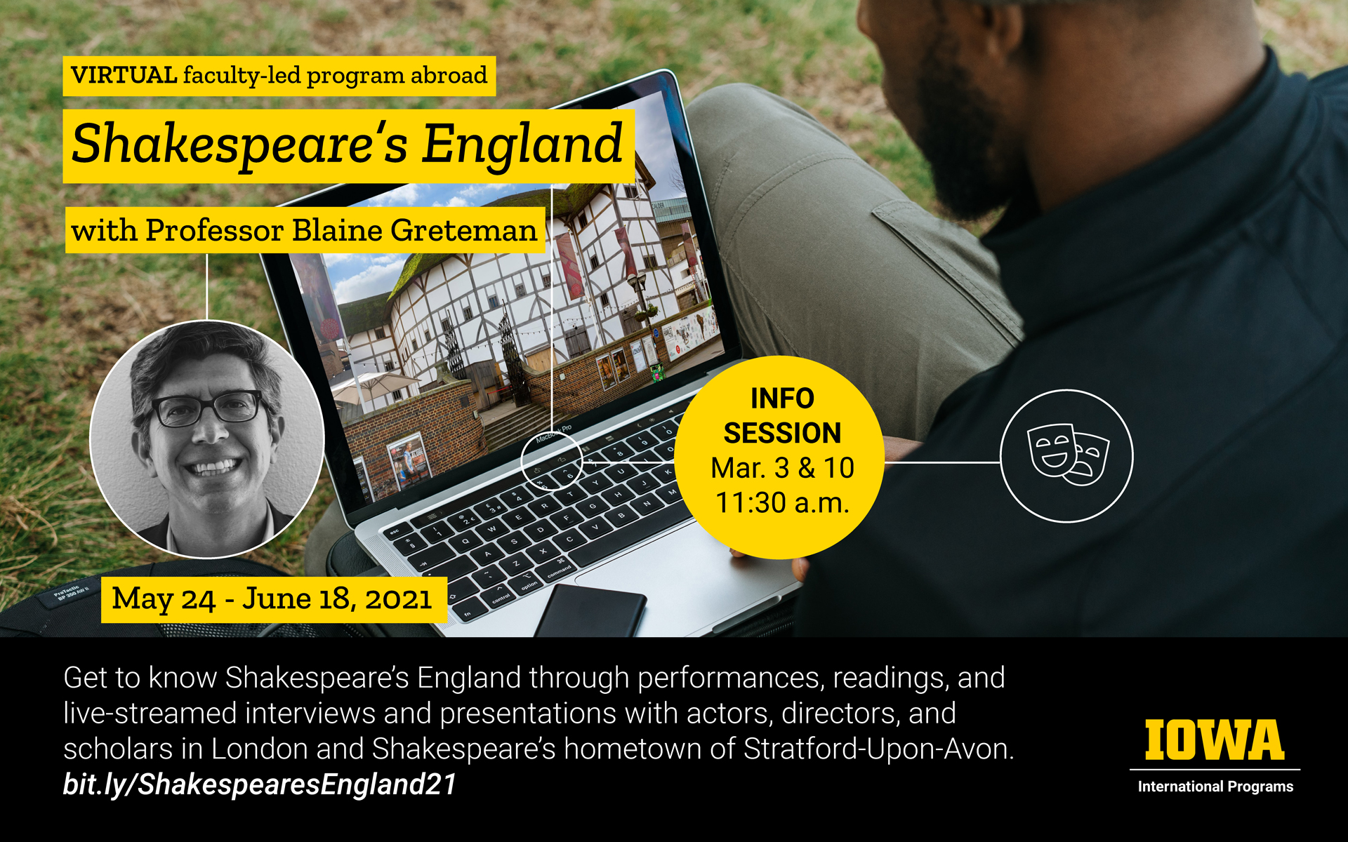 Virtual faculty-led program abroad Shakespeare's England with Professor Blaine Greteman happening May 24 through June 18, 2021. Info session March 3 and March 10, 2021 at 11:30am. Get to know Shakespeare's England through performances, readings, and live-streaming interviews and presentations with actors, directors, and scholars in London and Shakespeare's hometown of Stratford-Upon-Avon. bit.ly/ShakespearesEngland