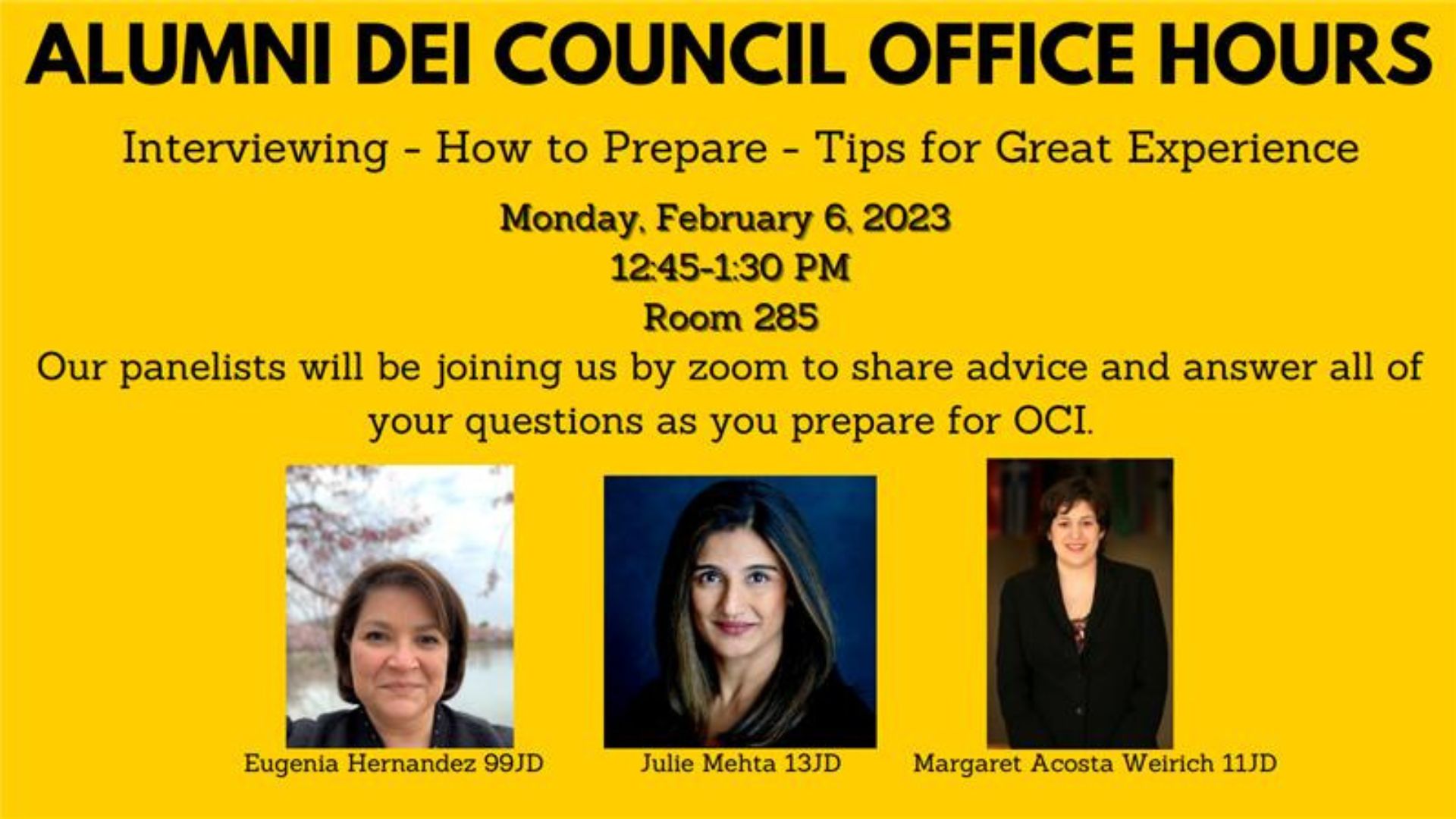 Alumni DEI Council Office Hours: Interviewing - How to Prepare - Tips for Great Experience. Monday, February 6, 2023. 12:45-1:30 PM. Room 285. Our panelists will be joining us by zoom to share advice and answer all of your questions as you prepare for OCI. 
