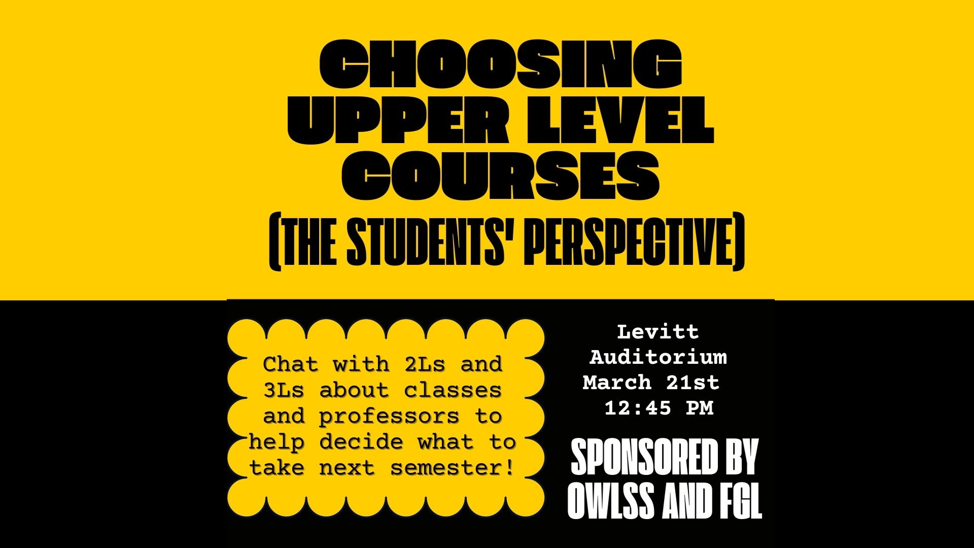   Choosing Upper Level Courses [the students' perspective]    Chat with 2Ls and 3Ls about classes and professors to help decide what to take next semester!    Levitt Auditorium March 21st 12:45 PM    Sponsored by OWLSS and FGL