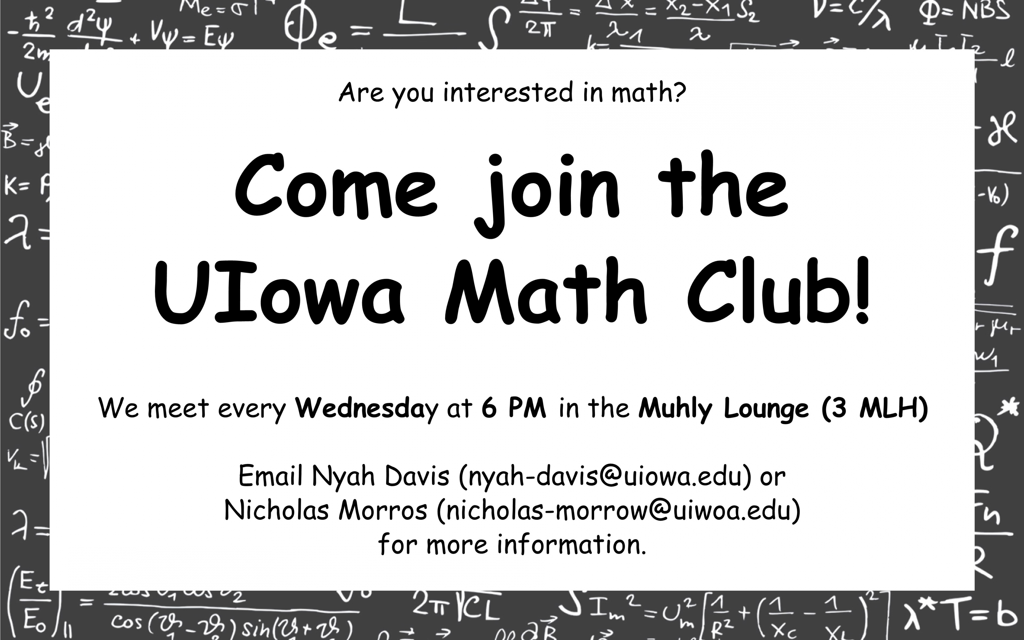 Are you interest in math? Come join the UIowa Math Club! We meet every Wednesday at 6 PM in the Muhly Lounge (3 MLH) Email Nyah Davis (nyah-davis@uiowa.edu) or Nicholas Morrow (nicholas-morrow@uiowa.edu) for more information