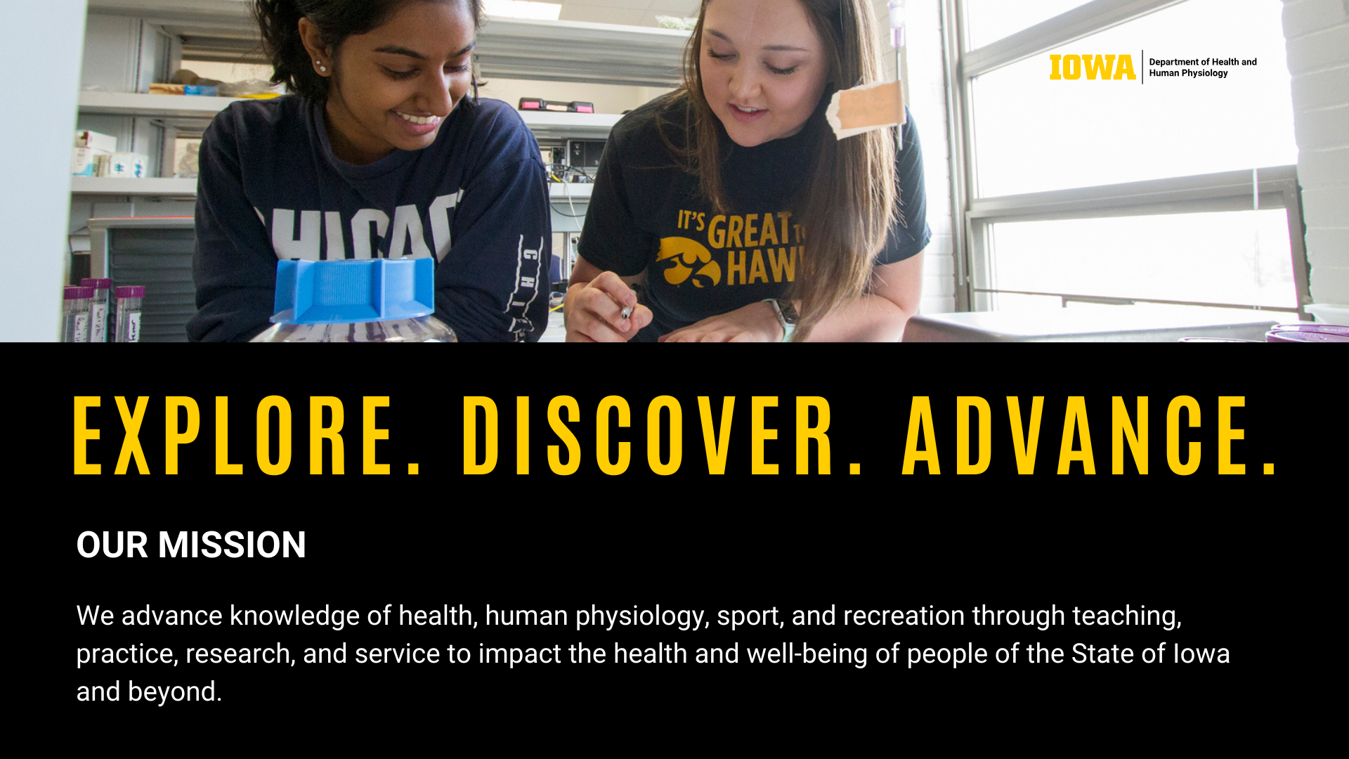 We advance knowledge of health, human physiology, sport, and recreation through teaching, practice, research, and service to impact the health and well-being of people of the State of Iowa and beyond.