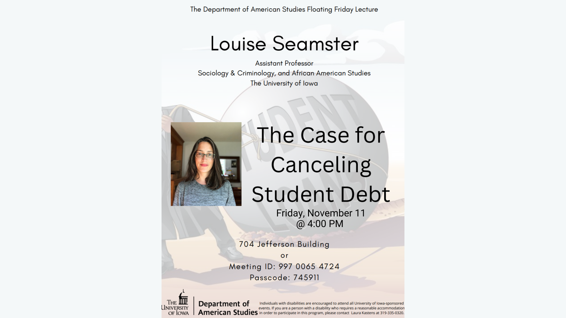 The Case for Cancelling Student Debt, a presentation by Assistant Professor Louise Seamster (Sociology and Criminology, and African American Studies - University of Iowa). Friday, November 11 at 4:00 PM at 704 Jefferson Building or via Zoom: 99700654724, Passcode: 745911 F