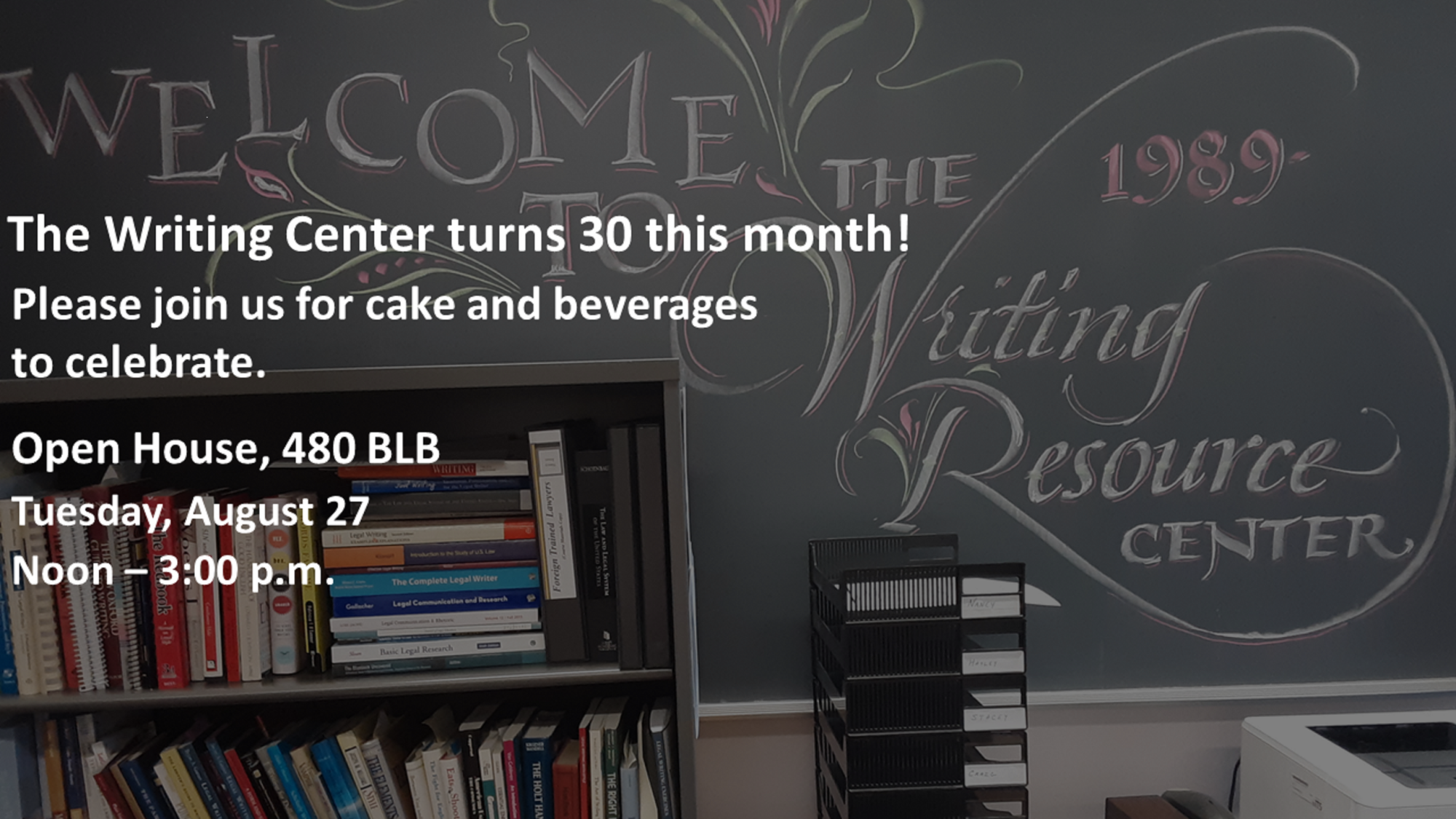    The Writing Center turns 30 this month!     Please join us for cake and beverages to celebrate.          Open House, 480 BLB     Tuesday, August 27     Noon - 3:00 p.m